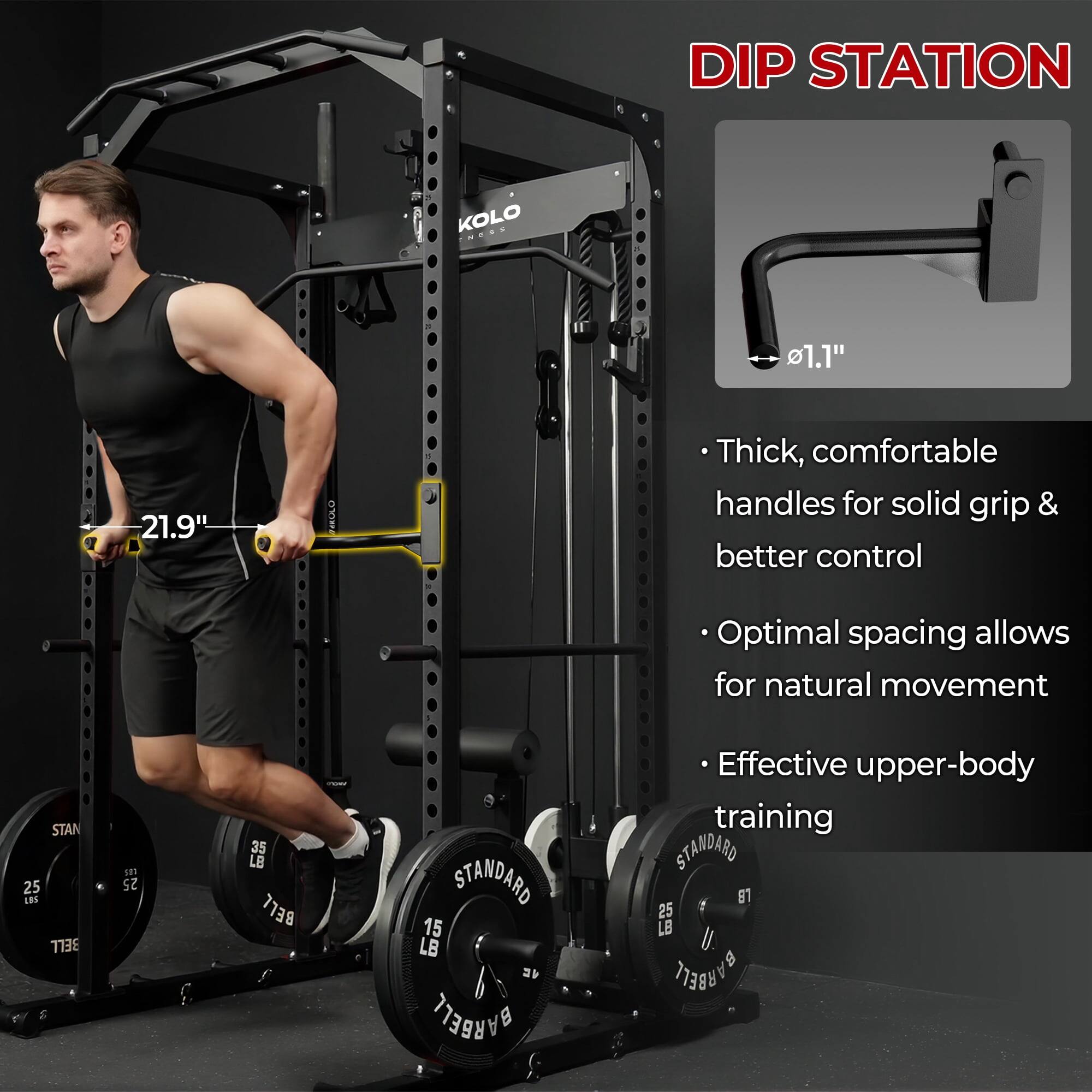 DIP STATION  
Kolo N..S  
1.1"  
21.9"  

- Thick, comfortable handles for solid grip & better control  
- Optimal spacing allows for natural movement  
- Effective upper-body training  

STAN 25 LBS BELL  
25 35 LB BELL  
STANDARD 15 LB BARBELL  
STANDARD 1 25 LB BARBELL
