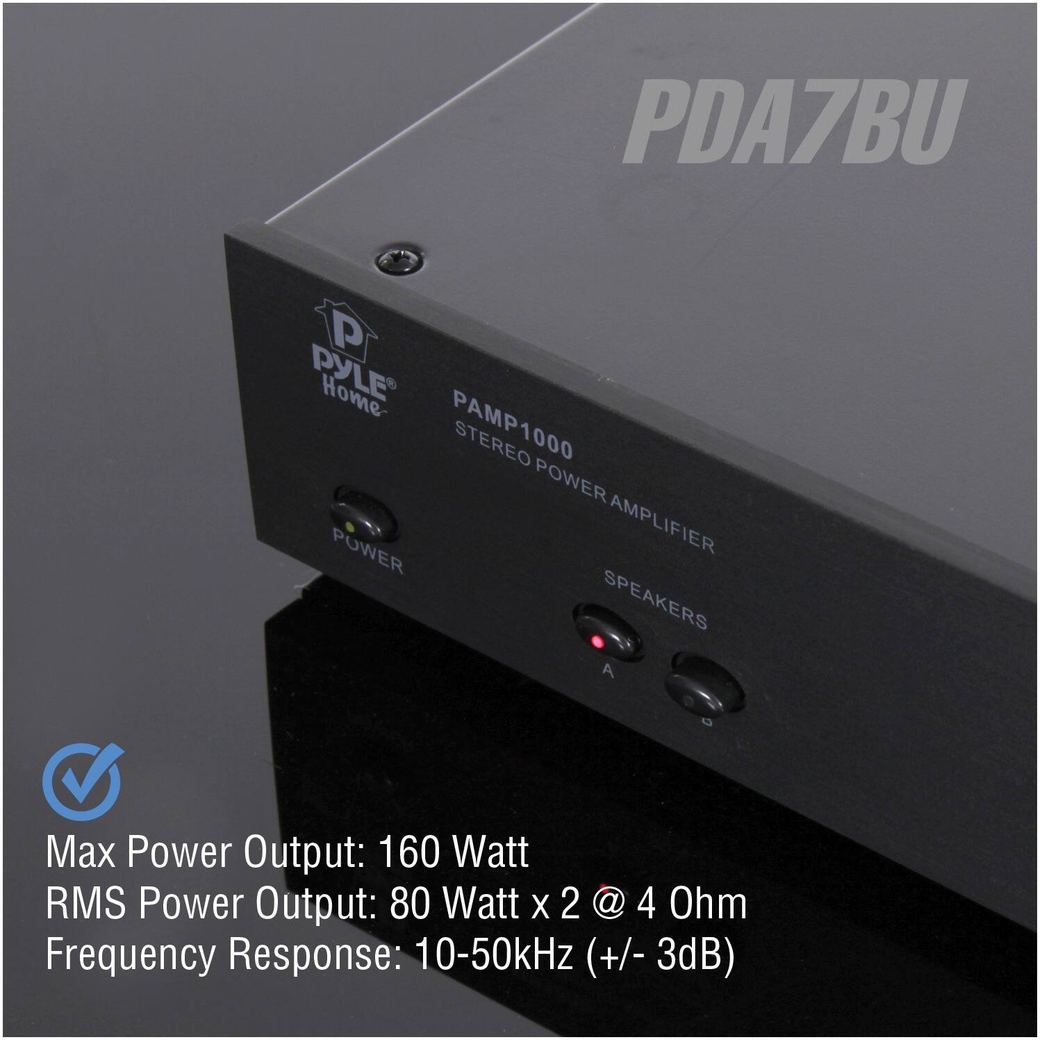 PDA7BU  
PYLE Home  
PAMP1000 STEREO POWER AMPLIFIER  

Max Power Output: 160 Watt  
RMS Power Output: 80 Watt x 2 @ 4 Ohm  
Frequency Response: 10-50kHz (+/- 3dB)