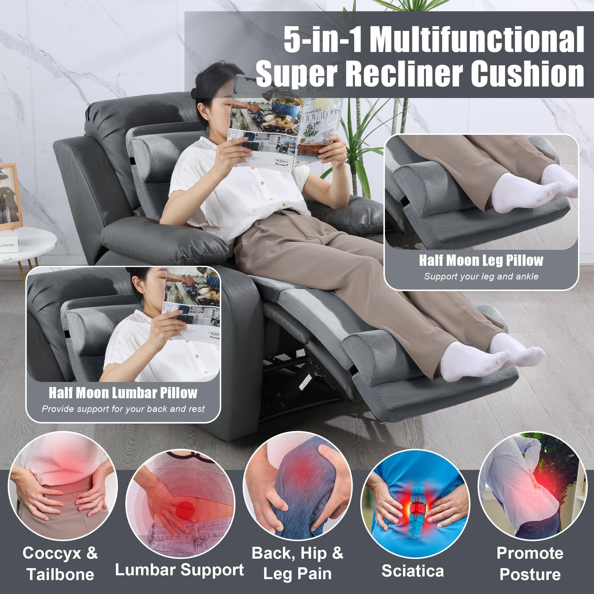 5-in-1 Multifunctional Super Recliner Cushion

- Half Moon Leg Pillow
  - Support your leg and ankle

- Half Moon Lumbar Pillow
  - Provide support for your back and rest

- Coccyx & Tailbone Lumbar Support
  - Back, Hip & Leg Pain
  - Sciatica

- Promote Posture