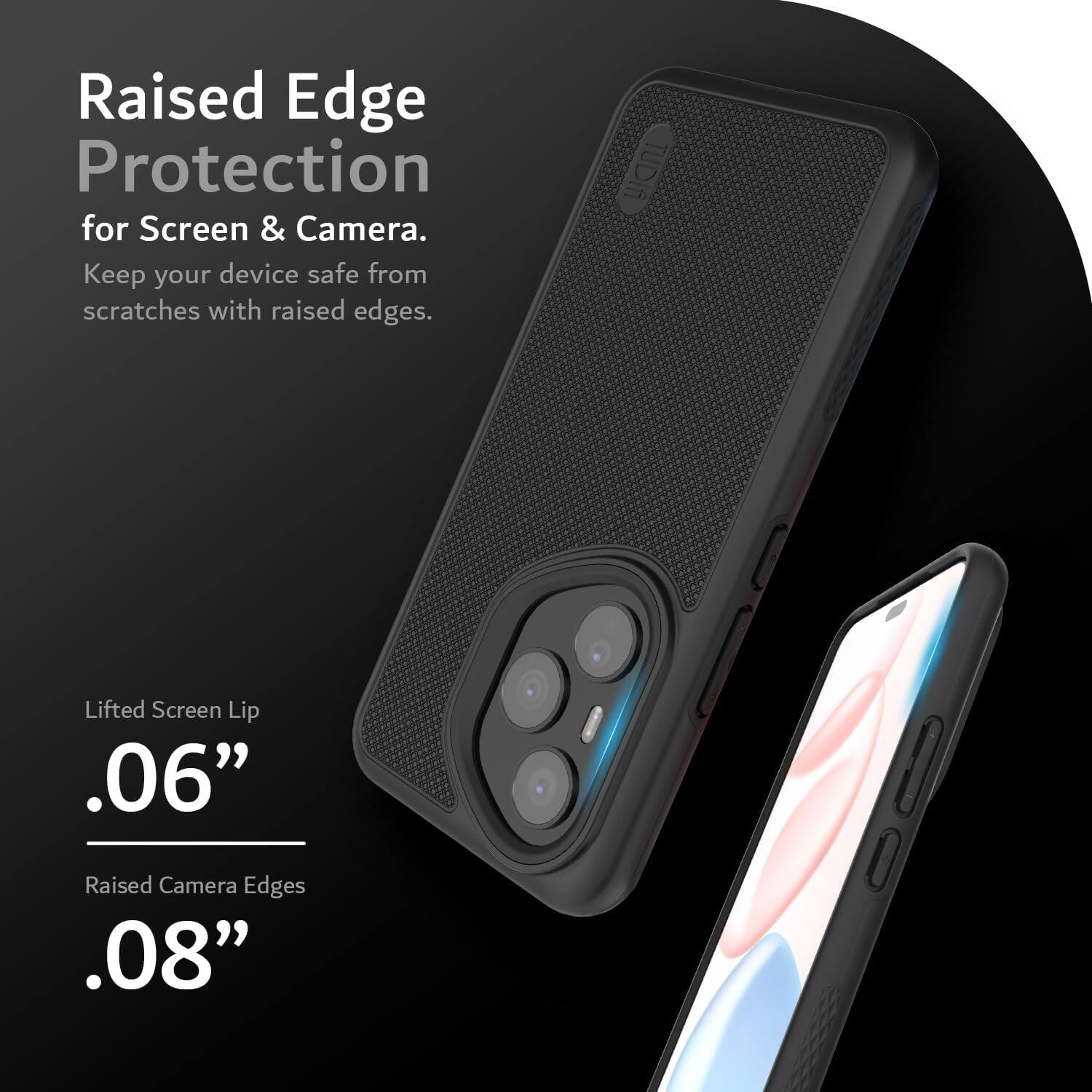 Raised Edge Protection for Screen & Camera.  
Keep your device safe from scratches with raised edges.  

TUDIA Lifted Screen Lip .06"  
Raised Camera Edges .08"