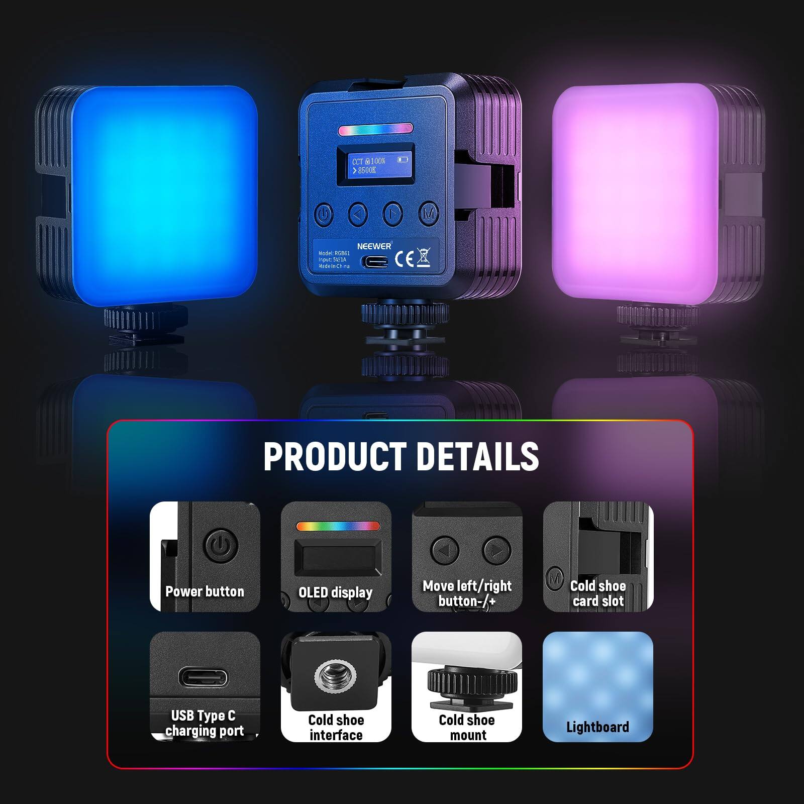 PRODUCT DETAILS

- Power button
- OLED display
- Move left/right button -/+
- Cold shoe card slot
- USB Type C charging port
- Cold shoe interface
- Cold shoe mount
- Lightboard