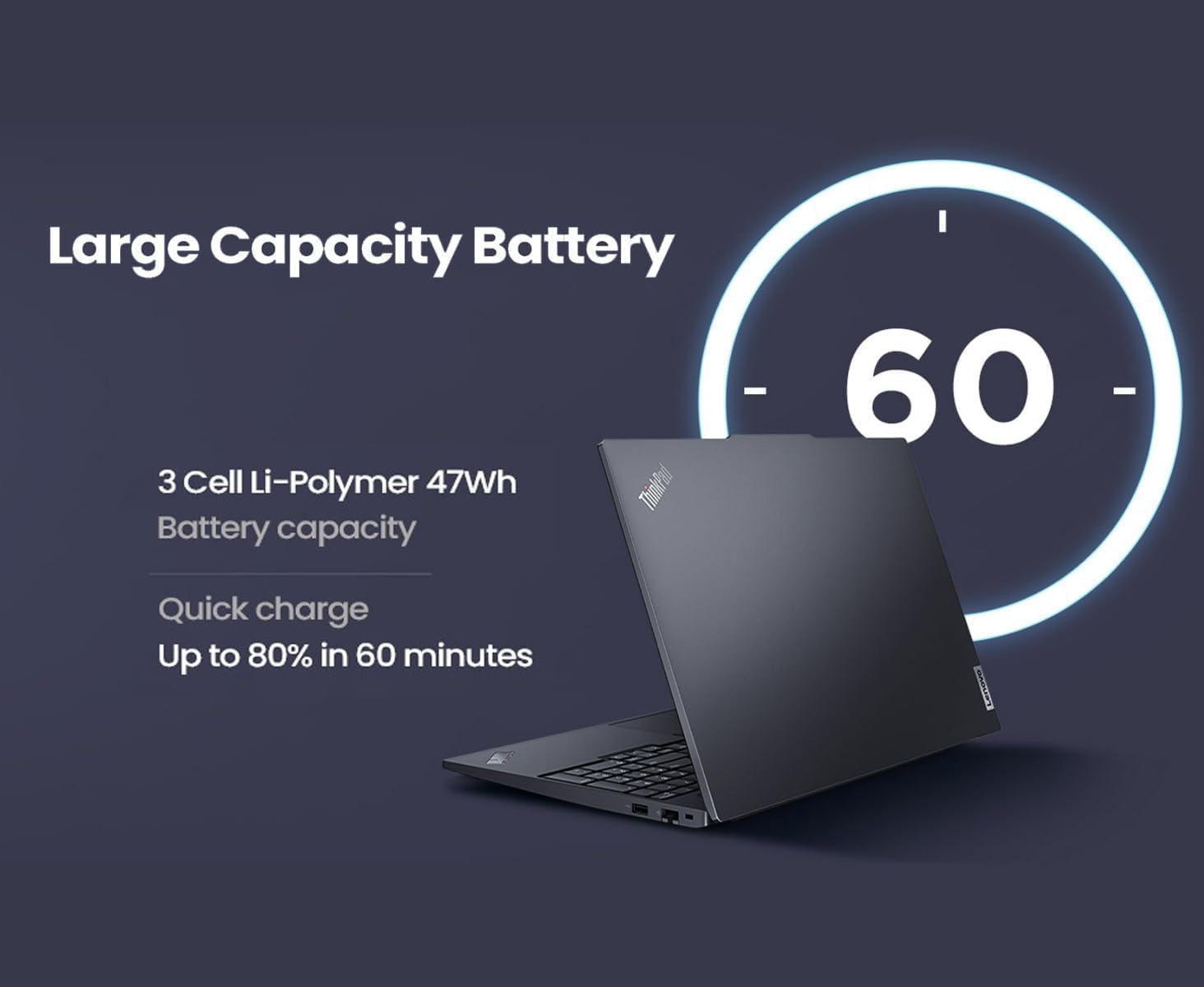 Large Capacity Battery

3 Cell Li-Polymer 47Wh  
Battery capacity

Quick charge  
Up to 80% in 60 minutes