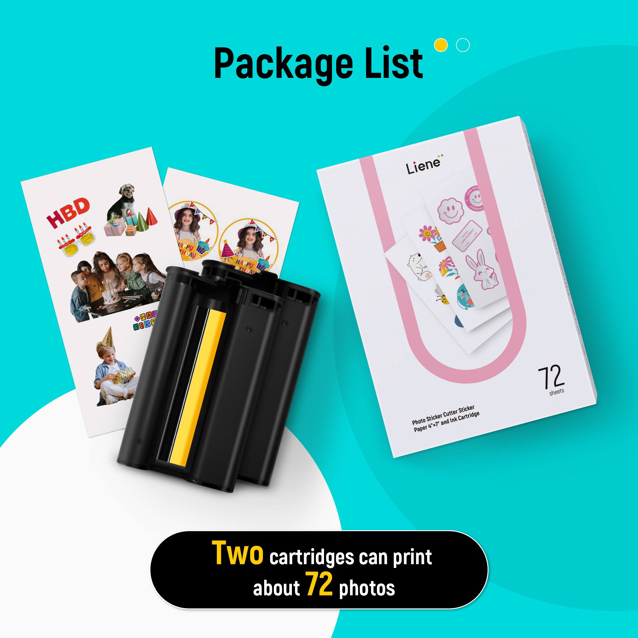 Package List

- HBD
- P
- A
- MA
- FV
- Liene
- GEUT
- Catter Sticker
- Photo Sticker
- Cartridge
- Paper (72 sheets)

Two cartridges can print about 72 photos