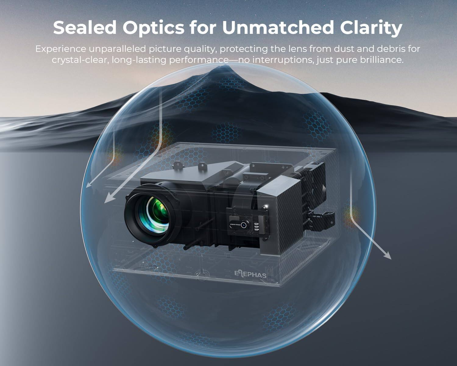 Sealed Optics for Unmatched Clarity

Experience unparalleled picture quality, protecting the lens from dust and debris for crystal-clear, long-lasting performance—no interruptions, just pure brilliance.