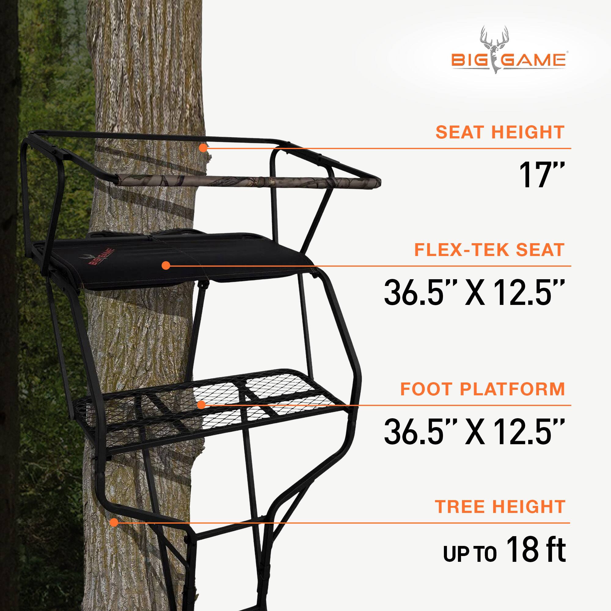 BIG GAME  
SEAT HEIGHT 17"  
FLEX-TEK SEAT 36.5" X 12.5"  
FOOT PLATFORM 36.5" X 12.5"  
TREE HEIGHT UP TO 18 ft