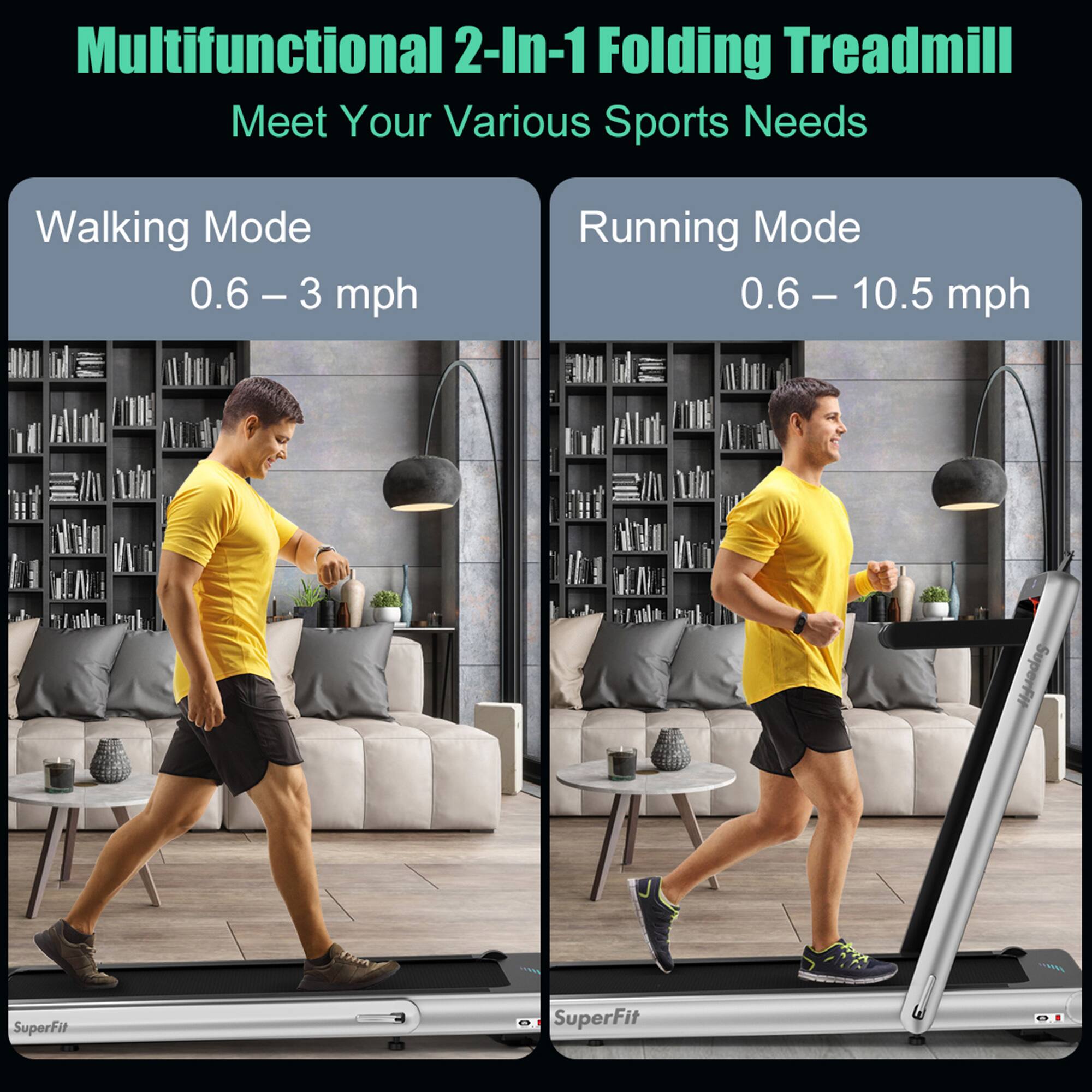 Multifunctional 2-In-1 Folding Treadmill  
Meet Your Various Sports Needs  

Walking Mode  
0.6 – 3 mph  

Running Mode  
0.6 – 10.5 mph  

SuperFit