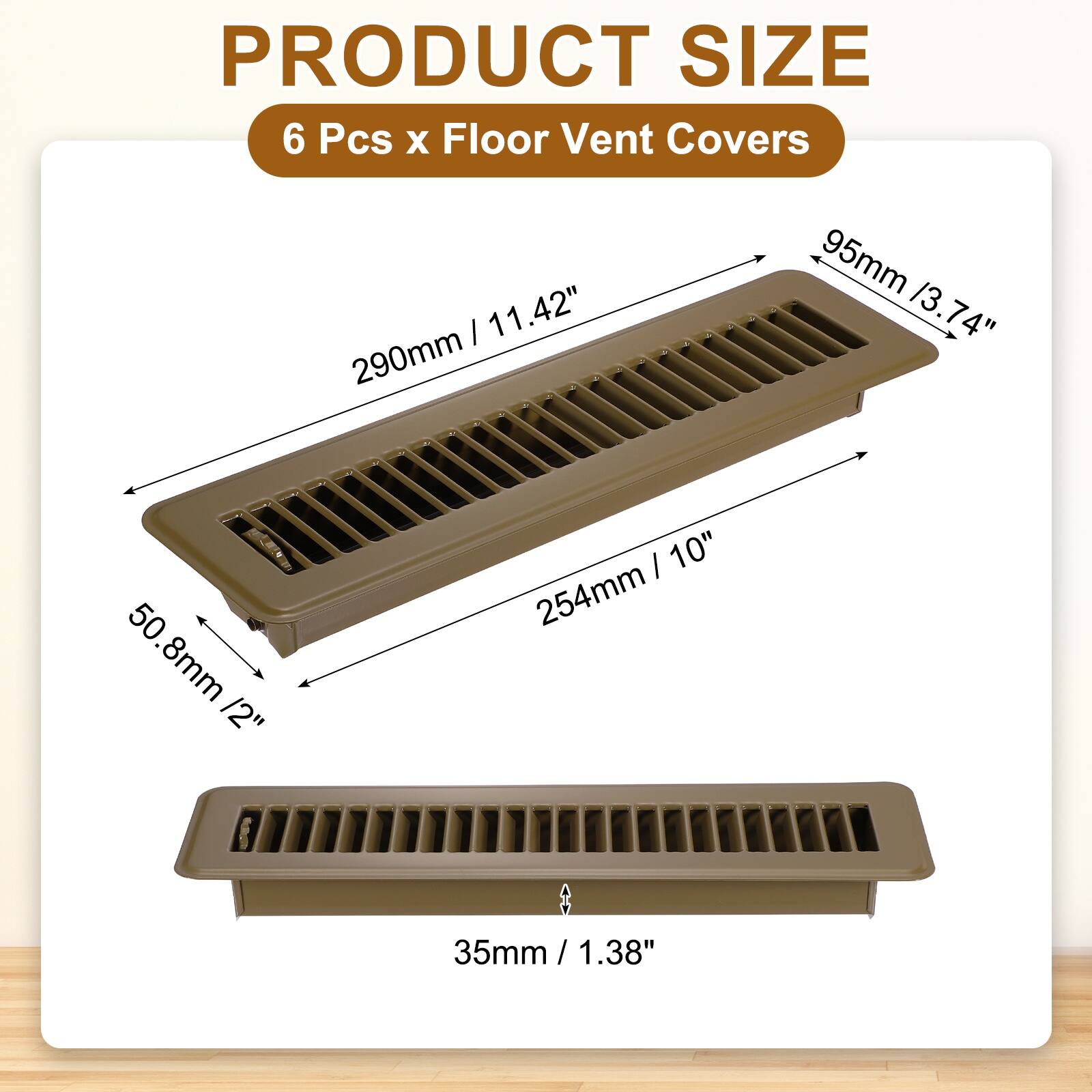 PRODUCT SIZE  
6 Pcs x Floor Vent Covers  
290mm / 11.42"  
95mm / 3.74"  
50.8mm / 2"  
254mm / 10"  
35mm / 1.38"