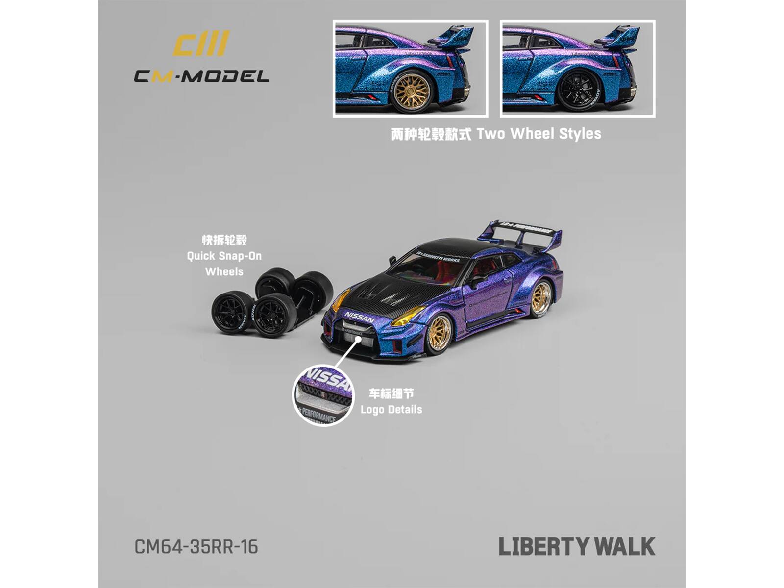CIII  
CM-MODEL  

Two Wheel Styles  

Quick Snap-On Wheels  

Logo Details  

NISSAN  

PERFORMANCE  

LIBERTY WALK  

CM64-35RR-16