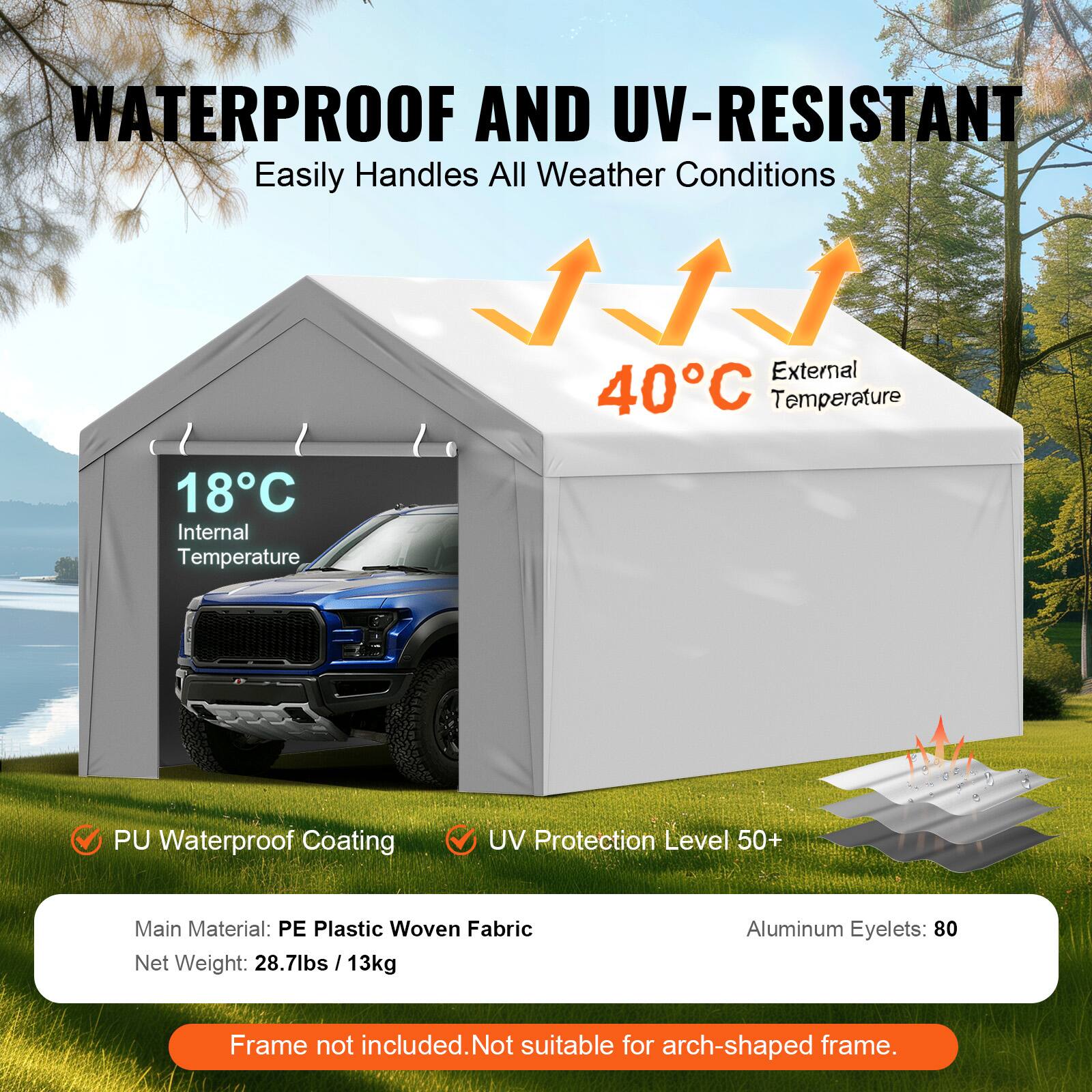 WATERPROOF AND UV-RESISTANT Easily Handles All Weather Conditions 40C External Temperature 18C Internal Temperature PU Waterproof Coating UV Protection Level 50+ Main Material: PE Plastic Woven Fabric Net Weight: 28.7lbs / 13kg Aluminum Eyelets: 80 Frame not included. Not suitable for arch-shaped frame.