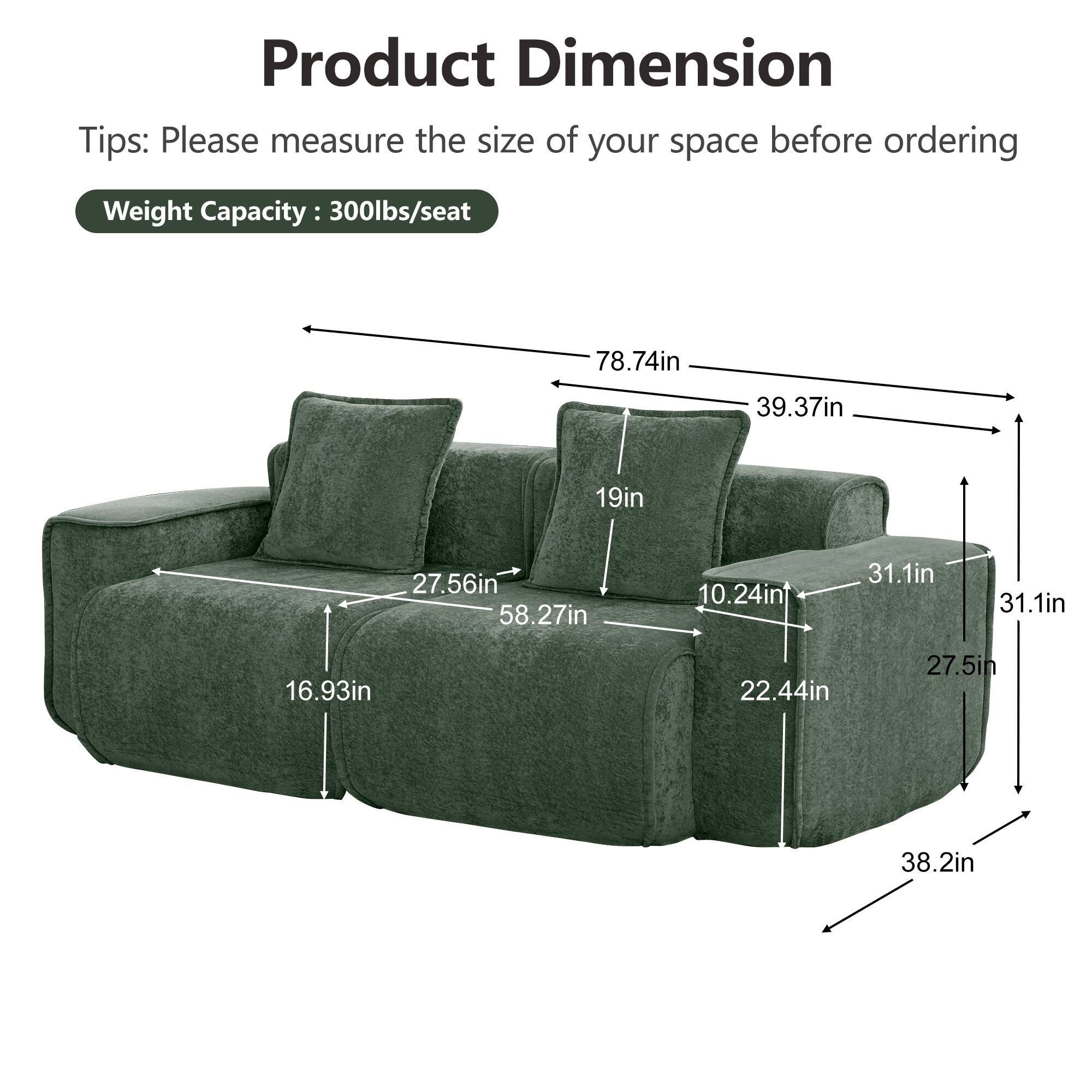 Product Dimension  
Tips: Please measure the size of your space before ordering  
Weight Capacity: 300lbs/seat  

- 78.74in  
- 39.37in  
- 19in  
- 27.56in  
- 58.27in  
- 10.24in  
- 31.1in  
- 31.1in  
- 16.93in  
- 22.44in  
- 27.5in  
- 38.2in