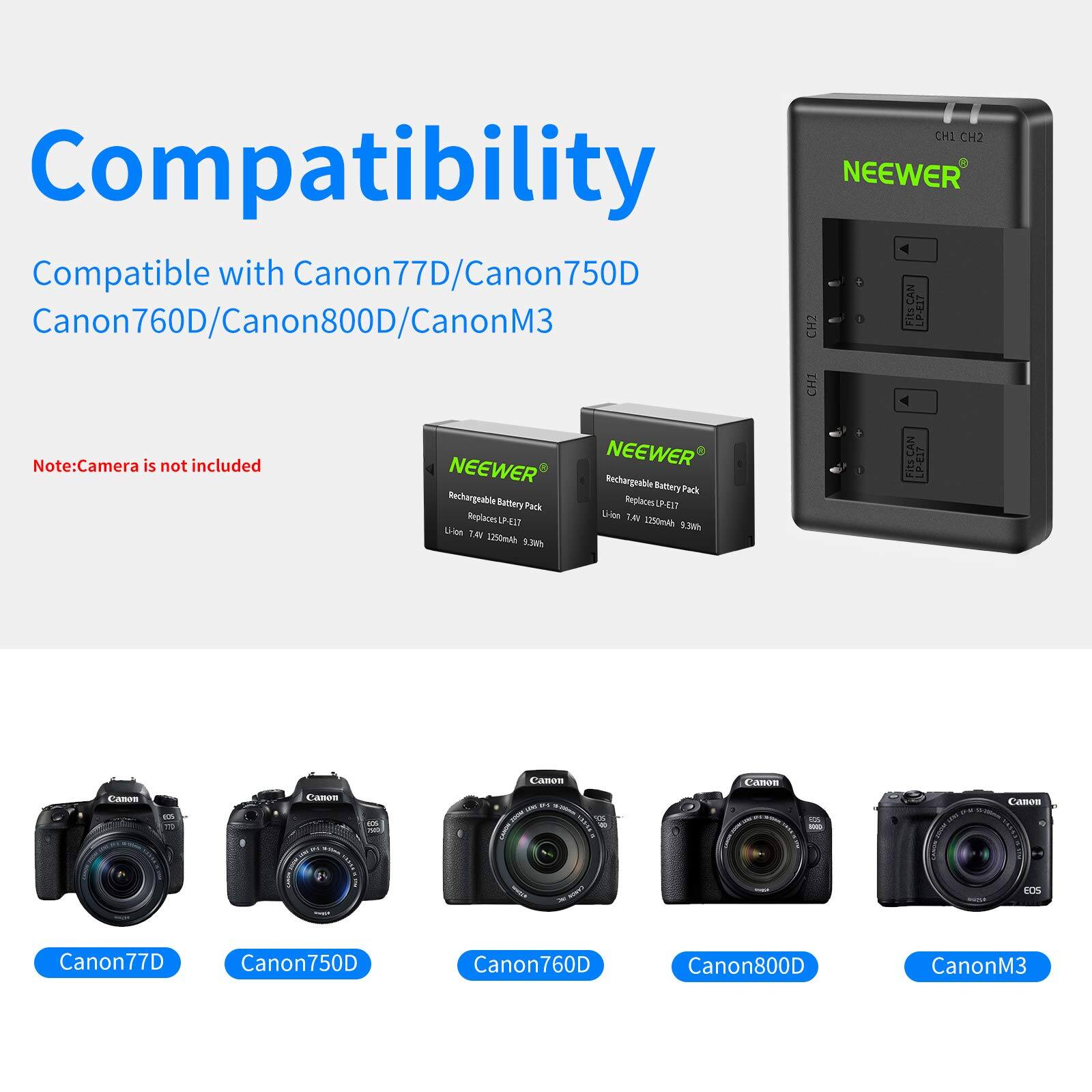 CHI CH2 Compatibility NEENER Compatible with Canon77D/Canon750D Canon760D/Canon800D/CanonM3 CH2 FitE CAN LPE17 CHT Note: Camera is not included NEENER NEENER Rechargeable Battery Pack Rechargeable Battery Pack Replace LP-E17 Replace LP-E17 2 5250mAh 3.7V 1250mAh 1w PIESCAN LP-E17 Canon77D Canon750D Canon760D Canon800D CanonM3

Compatibility  
Compatible with Canon77D/Canon750D Canon760D/Canon800D/CanonM3  
Note: Camera is not included