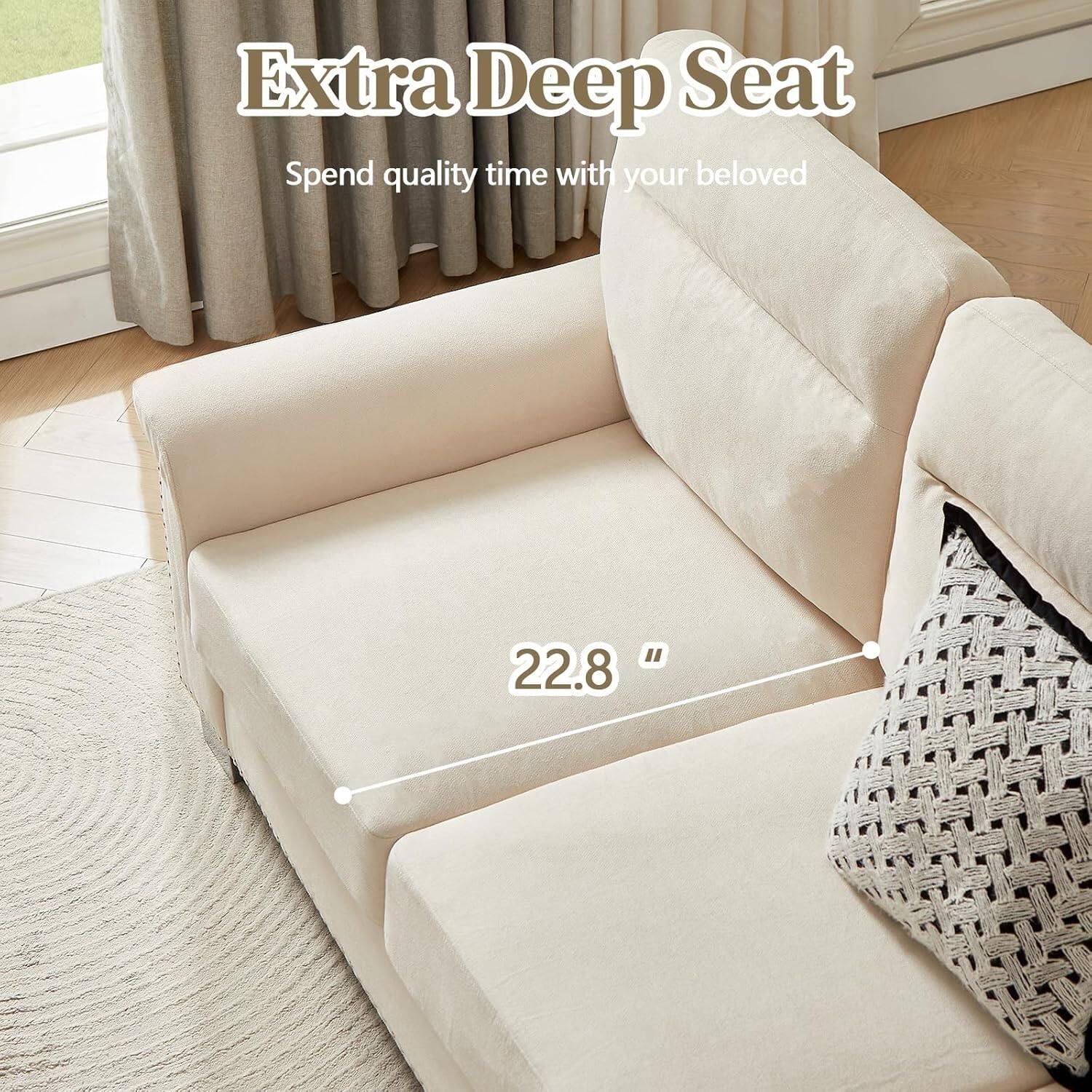 Extra Deep Seat  
Spend quality time with your beloved  

22.8"