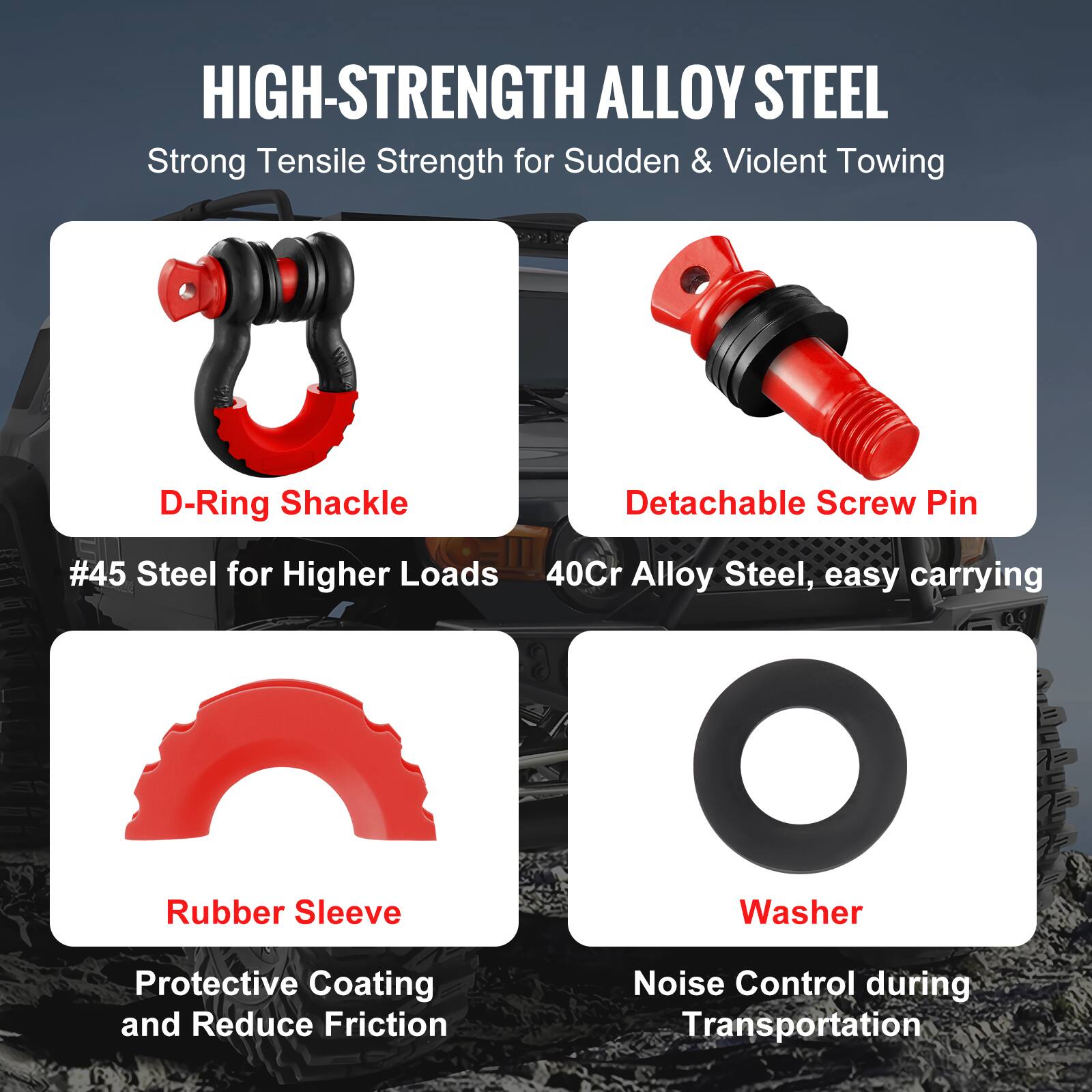 HIGH-STRENGTH ALLOY STEEL  
Strong Tensile Strength for Sudden & Violent Towing  

- D-Ring Shackle  
  #45 Steel for Higher Loads  

- Detachable Screw Pin  
  40Cr Alloy Steel, easy carrying  

- Rubber Sleeve  
  Protective Coating and Reduce Friction  

- Washer  
  Noise Control during Transportation