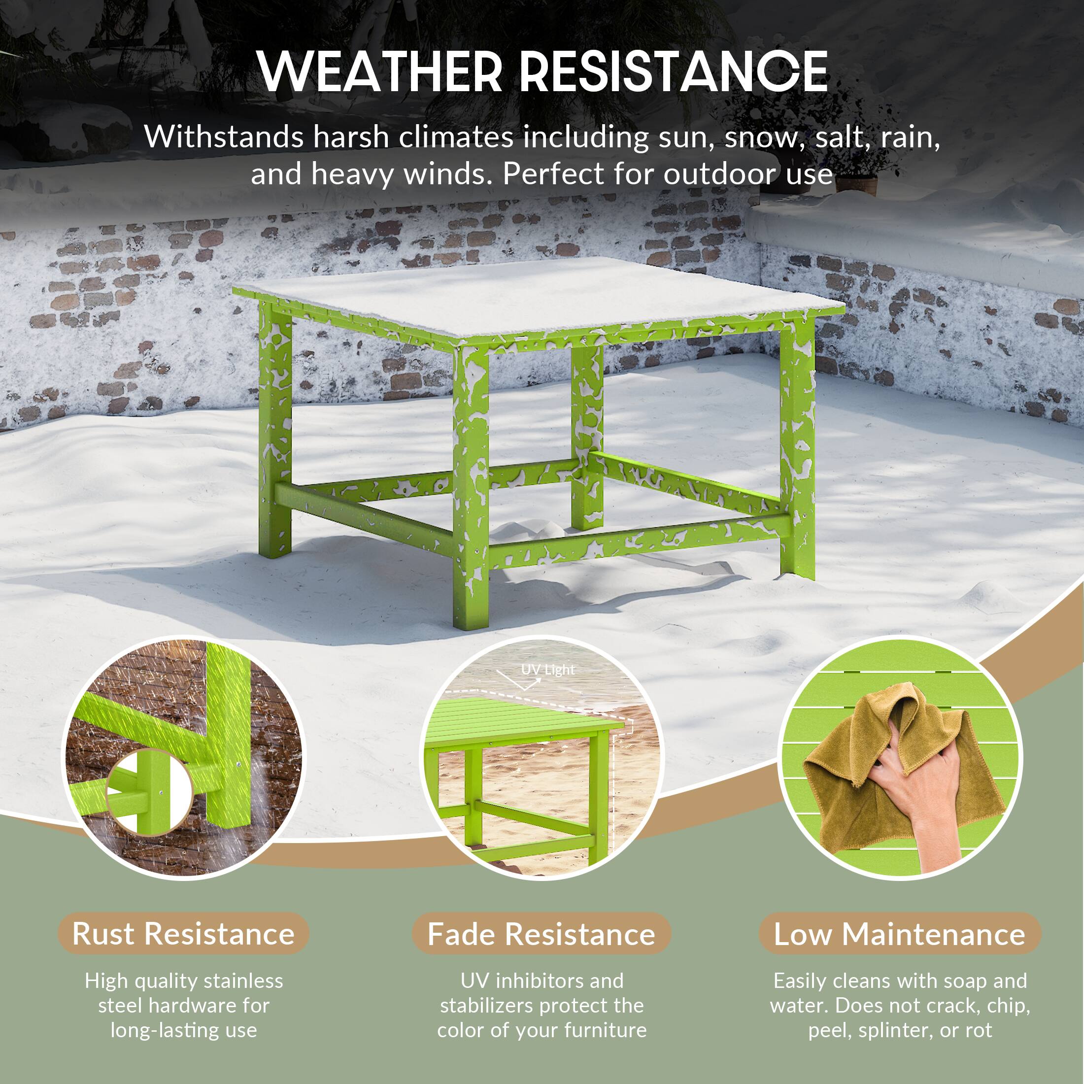 WEATHER RESISTANCE  
Withstands harsh climates including sun, snow, salt, rain, and heavy winds. Perfect for outdoor use  

Rust Resistance  
High quality stainless steel hardware for long-lasting use  

Fade Resistance  
UV inhibitors and stabilizers protect the color of your furniture  

Low Maintenance  
Easily cleans with soap and water. Does not crack, chip, peel, splinter, or rot