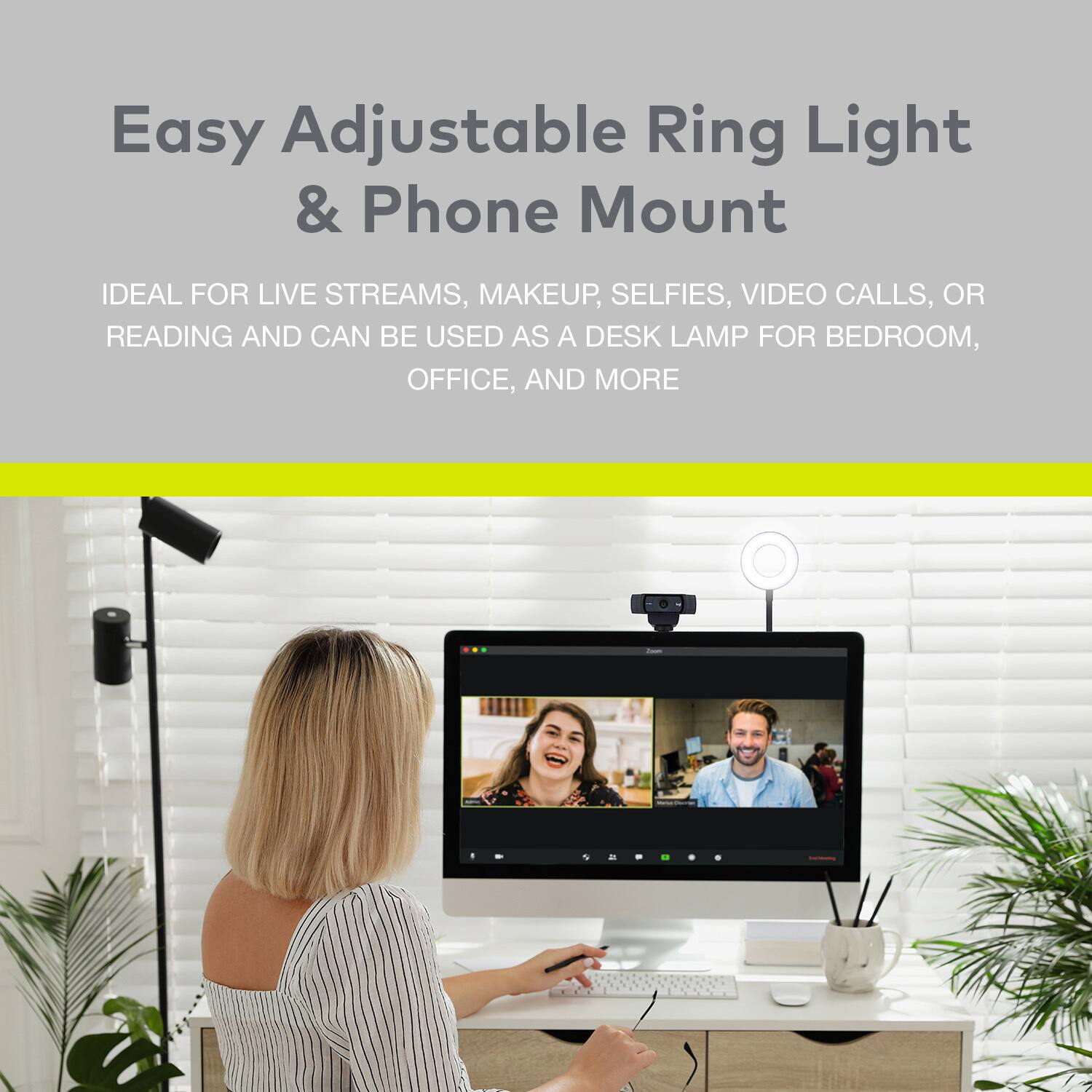 Easy Adjustable Ring Light & Phone Mount

IDEAL FOR LIVE STREAMS, MAKEUP, SELFIES, VIDEO CALLS, OR READING AND CAN BE USED AS A DESK LAMP FOR BEDROOM, OFFICE, AND MORE