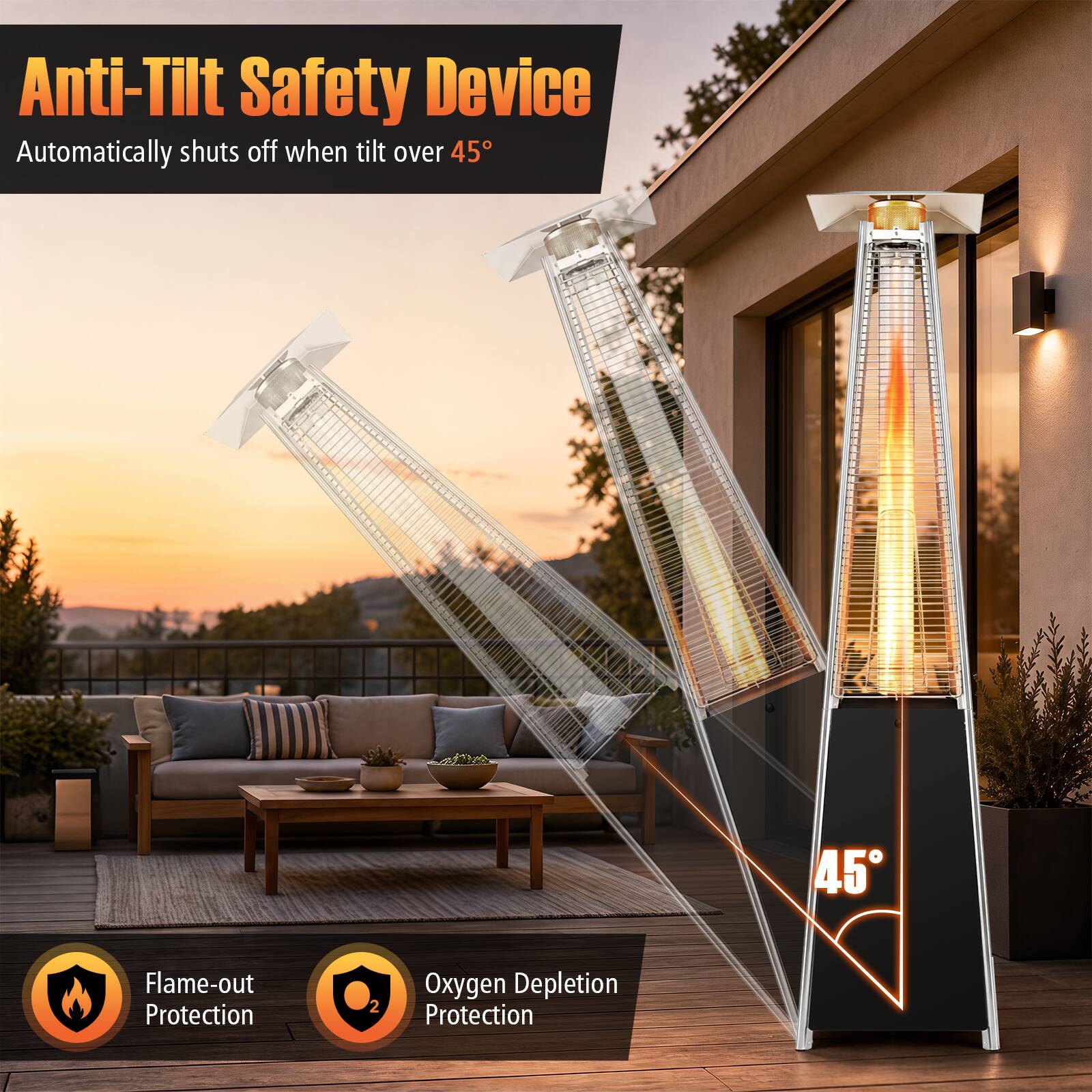 Anti-Tilt Safety Device  
Automatically shuts off when tilt over 45°  
Flame-out Protection  
Oxygen Depletion Protection