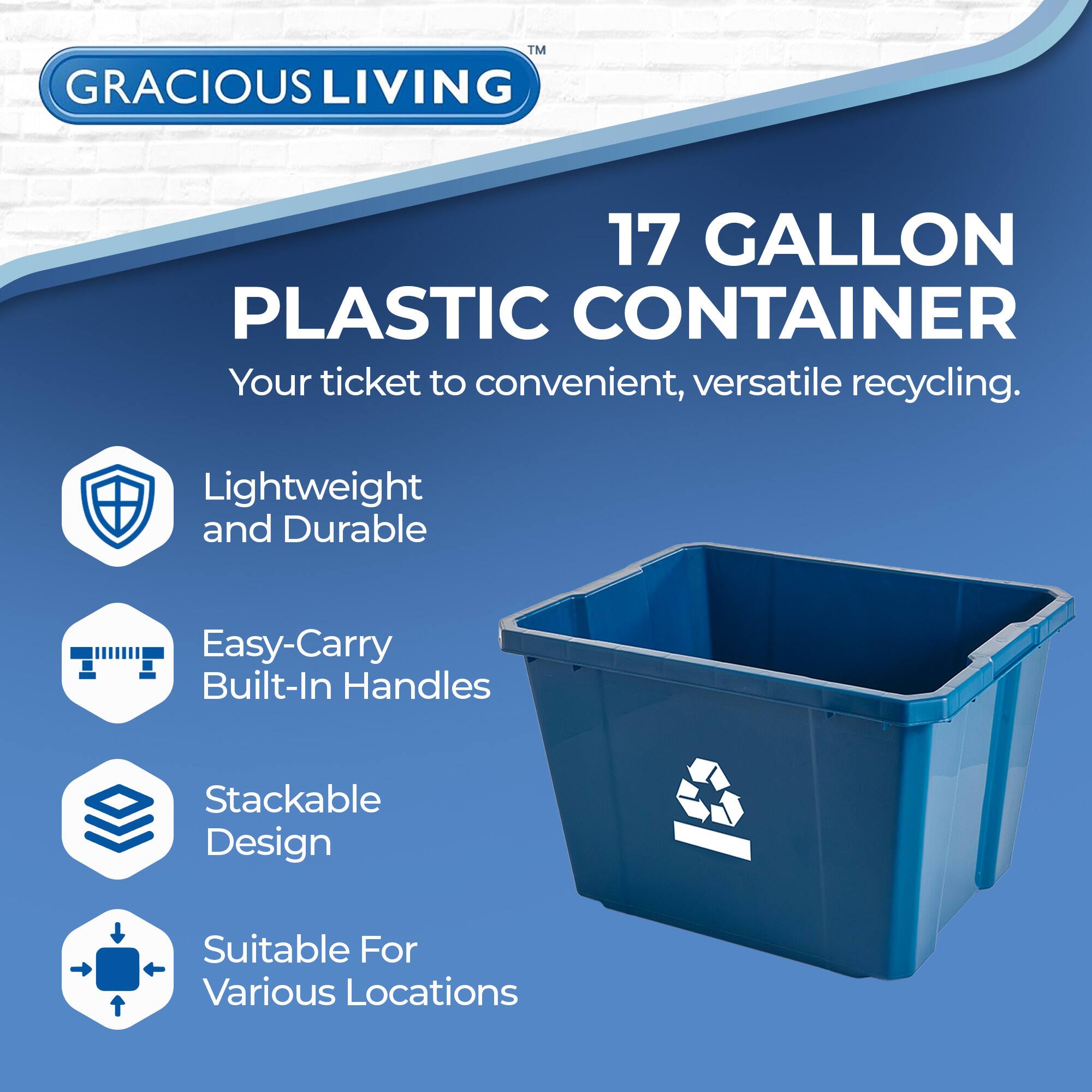 GRACIOUS LIVING  
17 GALLON PLASTIC CONTAINER  
Your ticket to convenient, versatile recycling.  

- Lightweight and Durable  
- Easy-Carry Built-In Handles  
- Stackable Design  
- Suitable For Various Locations