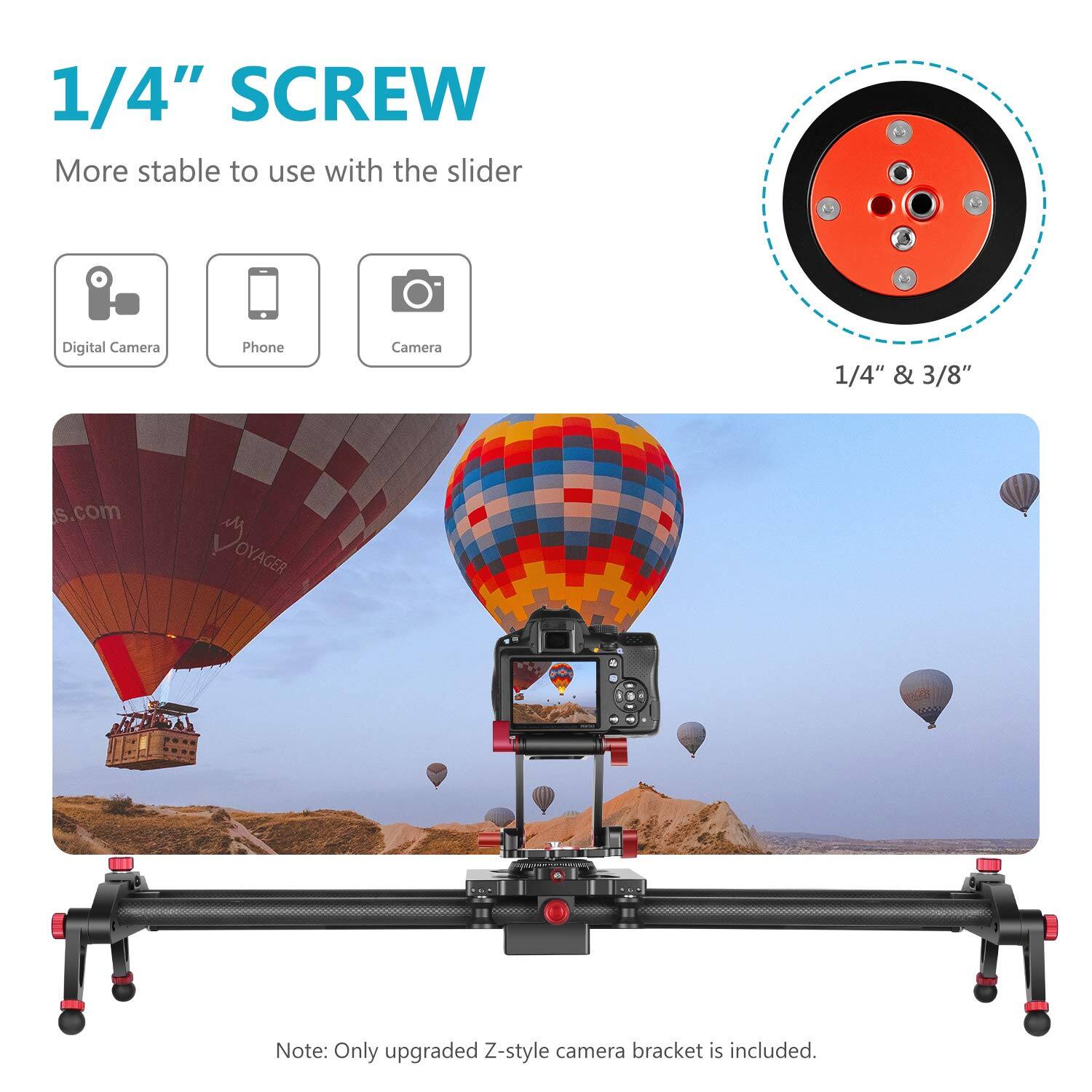 1/4" SCREW  
More stable to use with the slider  

Digital Camera  
Phone Camera  
1/4" & 3/8"  

Note: Only upgraded Z-style camera bracket is included.