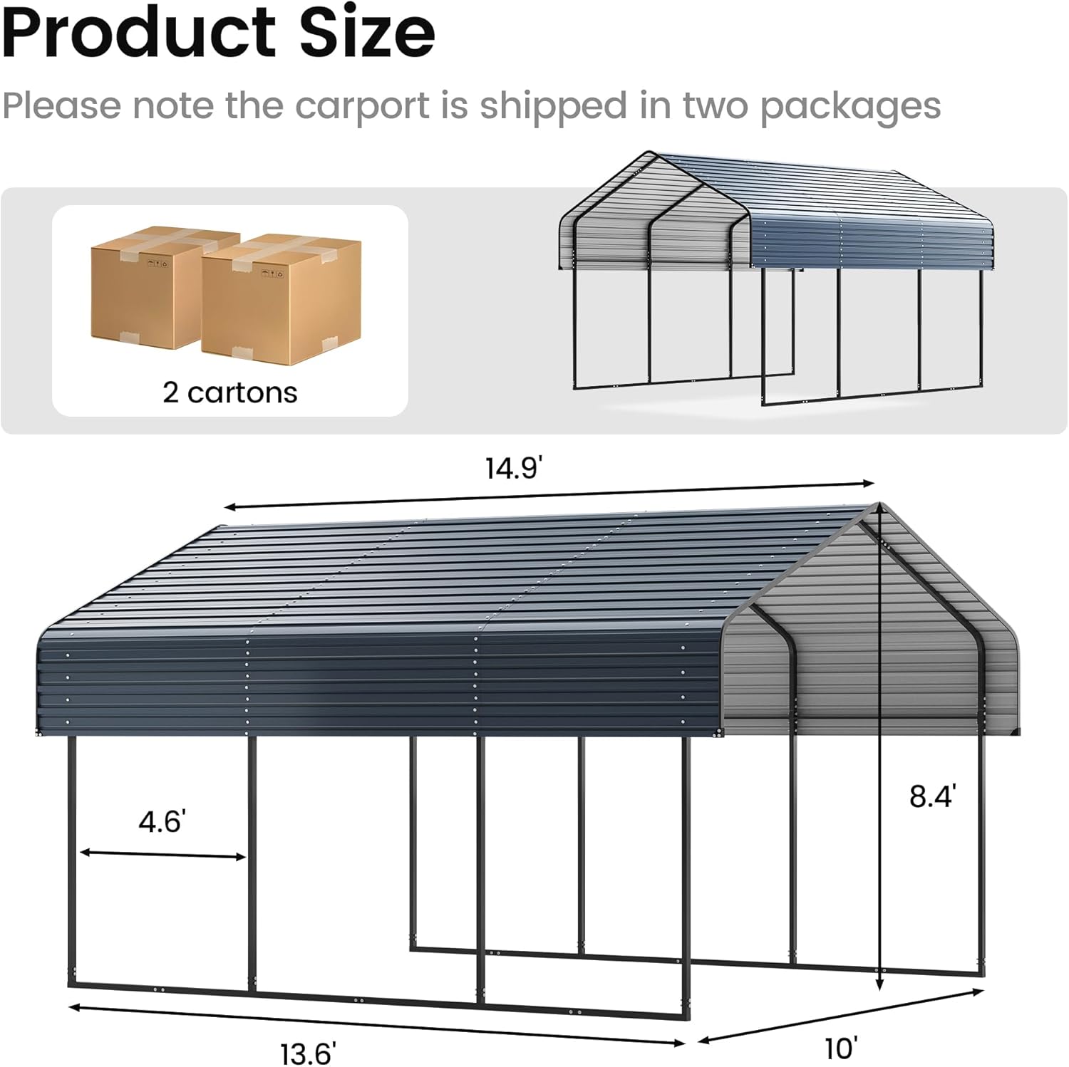 Product Size

Please note the carport is shipped in two packages

2 cartons

14.9' x 13.6' x 10' x 8.4' x 4.6'