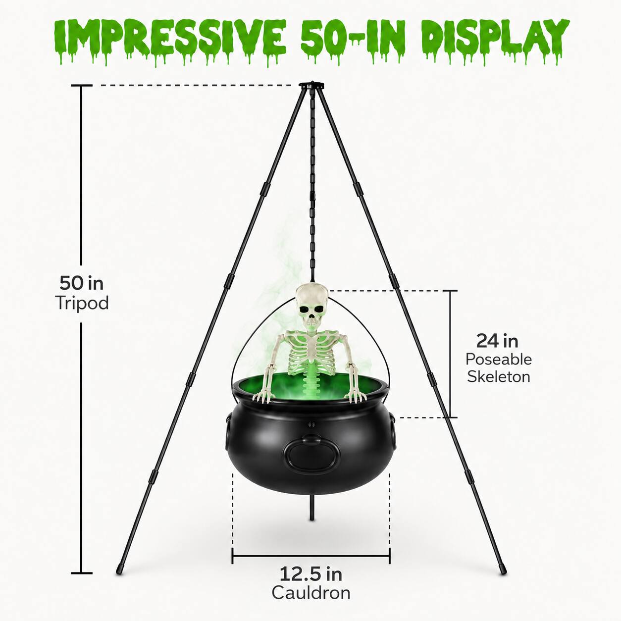 IMPRESSIVE 50-IN DISPLAY

50 in Tripod
24 in Poseable Skeleton
12.5 in Cauldron