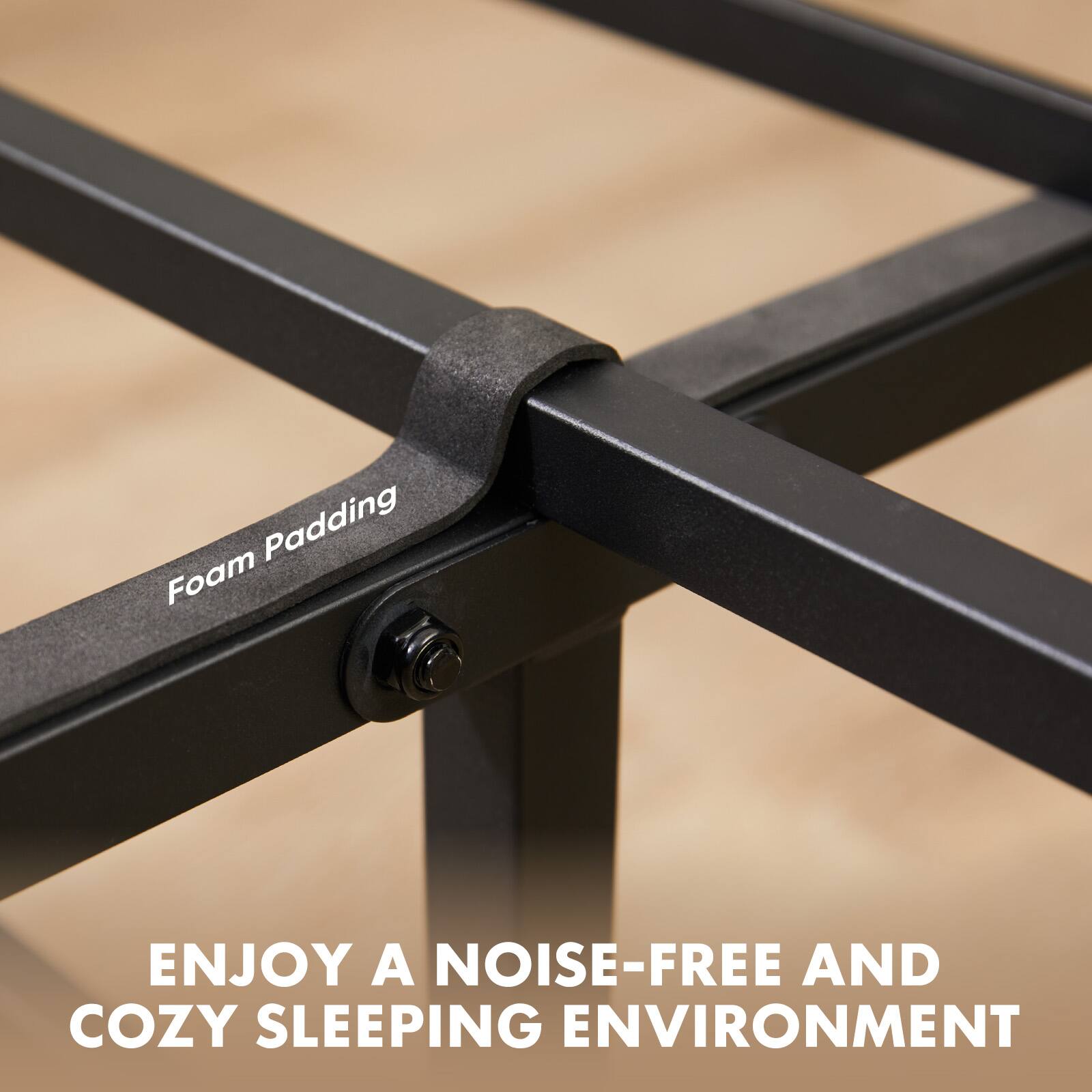 Padding Foam  
ENJOY A NOISE-FREE AND COZY SLEEPING ENVIRONMENT