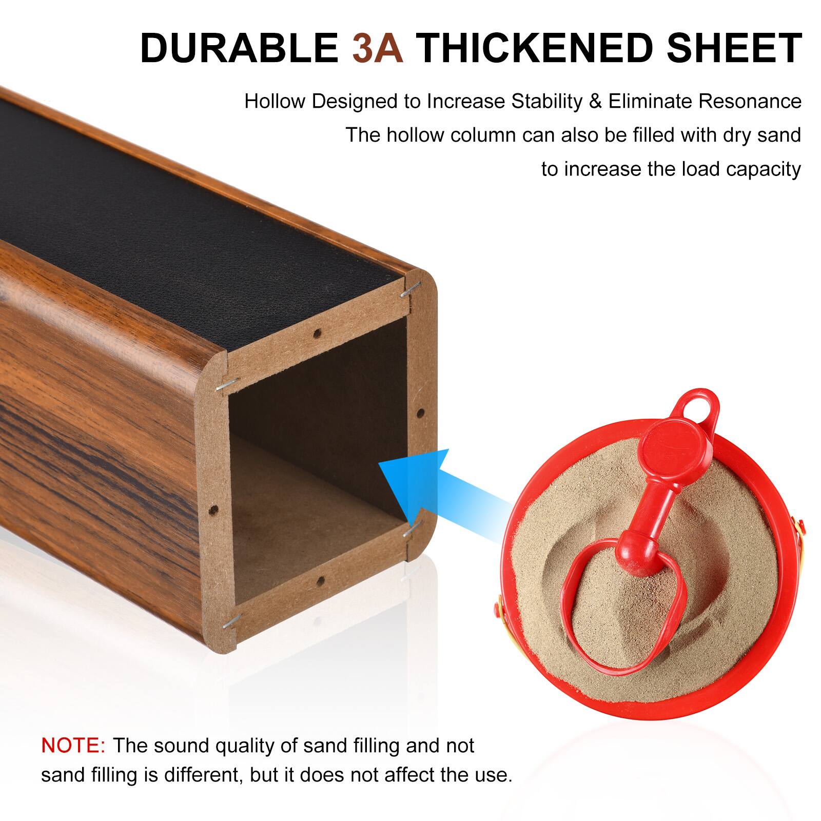 DURABLE 3A THICKENED SHEET  
Hollow Designed to Increase Stability & Eliminate Resonance  
The hollow column can also be filled with dry sand to increase the load capacity  

NOTE: The sound quality of sand filling and not sand filling is different, but it does not affect the use.