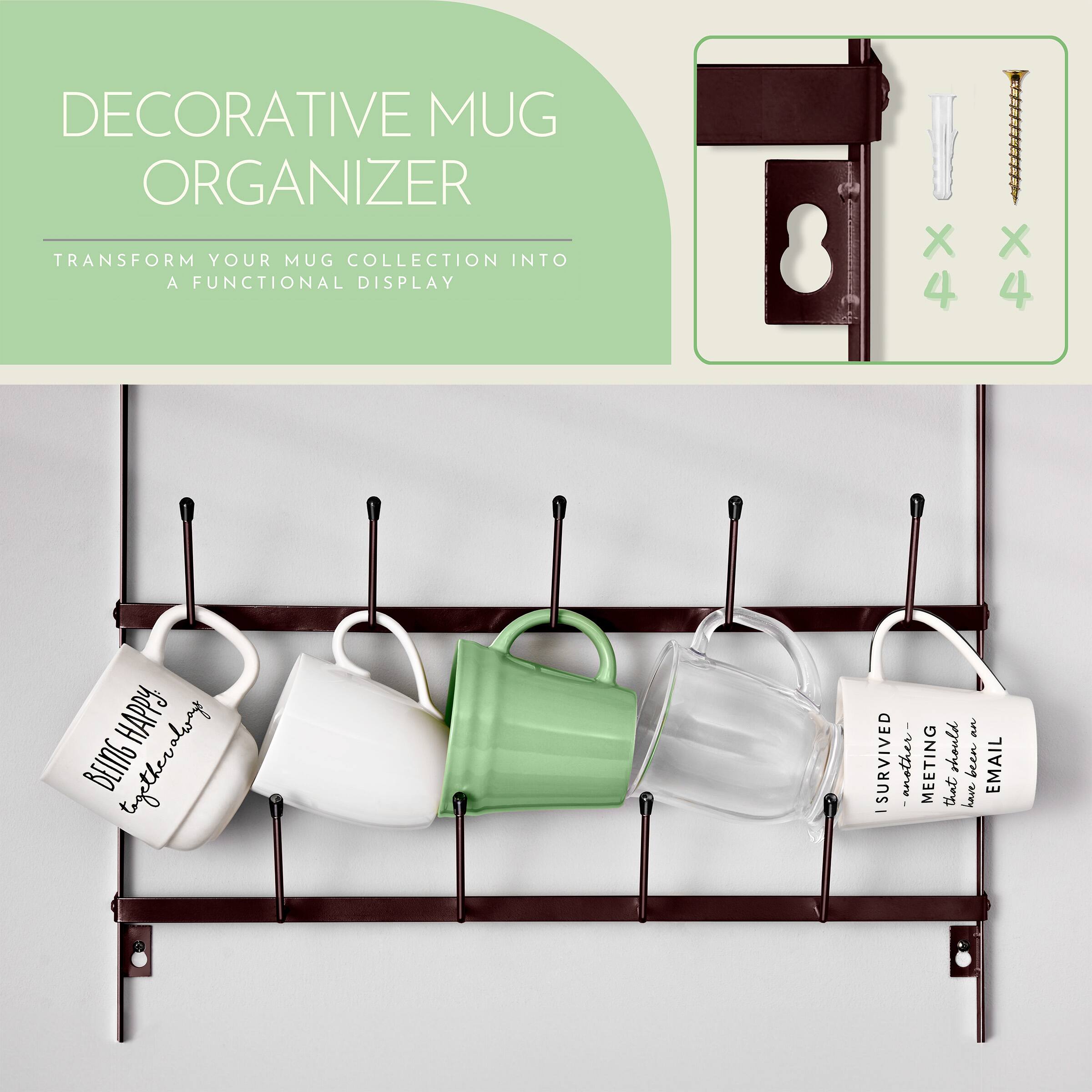DECORATIVE MUG ORGANIZER  
TRANSFORM YOUR MUG COLLECTION INTO A FUNCTIONAL DISPLAY  

BEING HAPPY is always an ISURVIVED another MEETING should have been EMAIL - that have