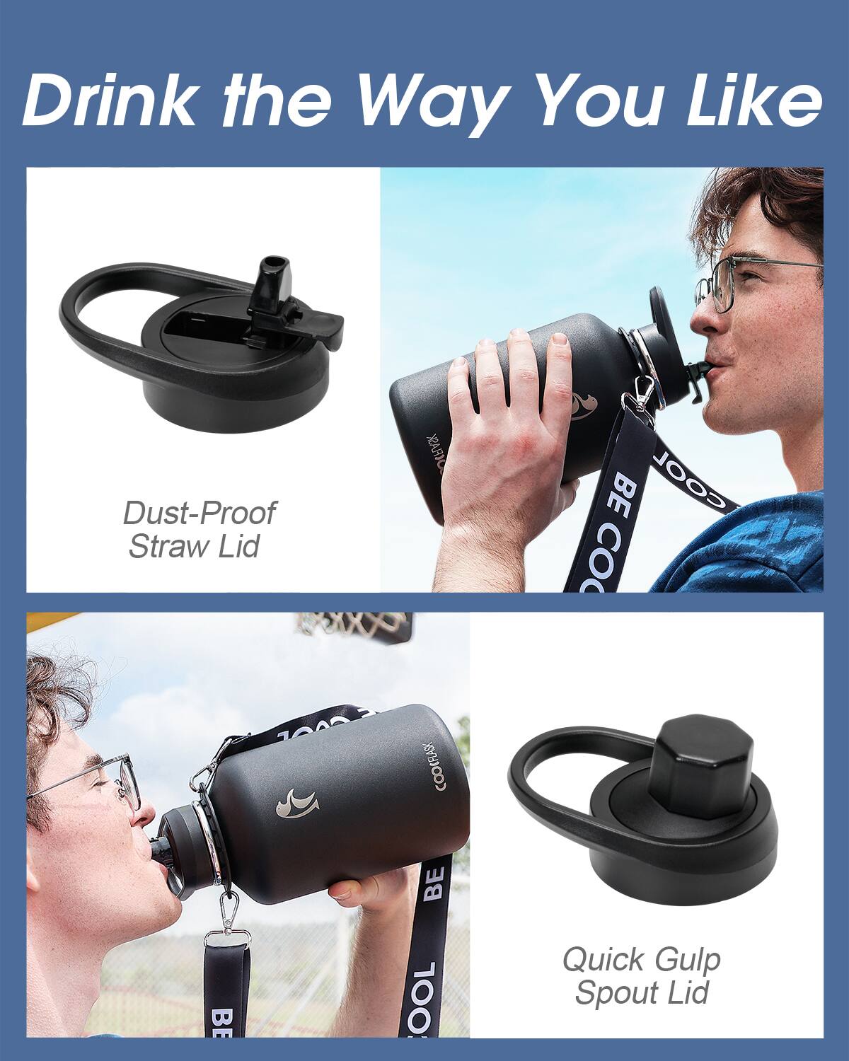 Drink the Way You Like

Dust-Proof Straw Lid

Quick Gulp Spout Lid