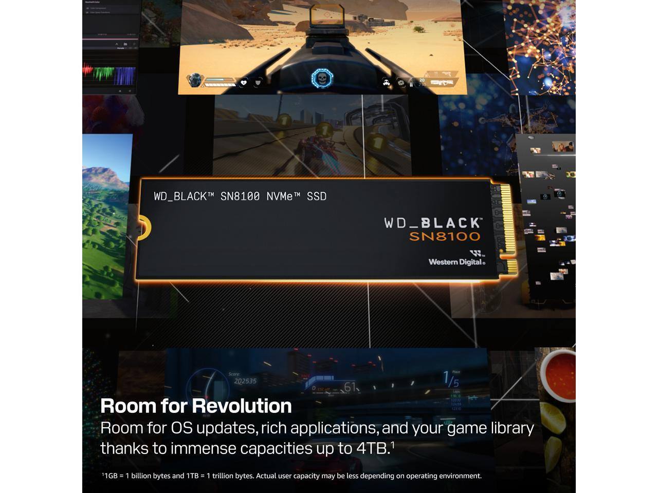 WD_BLACK SN8100 NVMe™ SSD  
Western Digital

Room for Revolution  
Room for OS updates, rich applications, and your game library thanks to immense capacities up to 4TB.1

1GB = 1 billion bytes and 1TB = 1 trillion bytes. Actual user capacity may be less depending on operating environment.