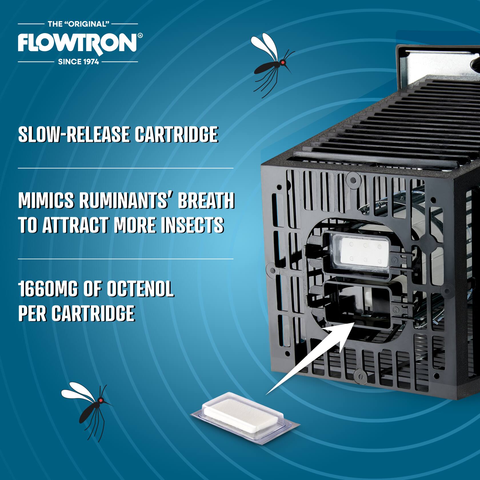 THE "ORIGINAL" FLOWTRON SINCE 1974

SLOW-RELEASE CARTRIDGE

MIMICS RUMINANTS' BREATH TO ATTRACT MORE INSECTS

1660MG OF OCTENOL PER CARTRIDGE