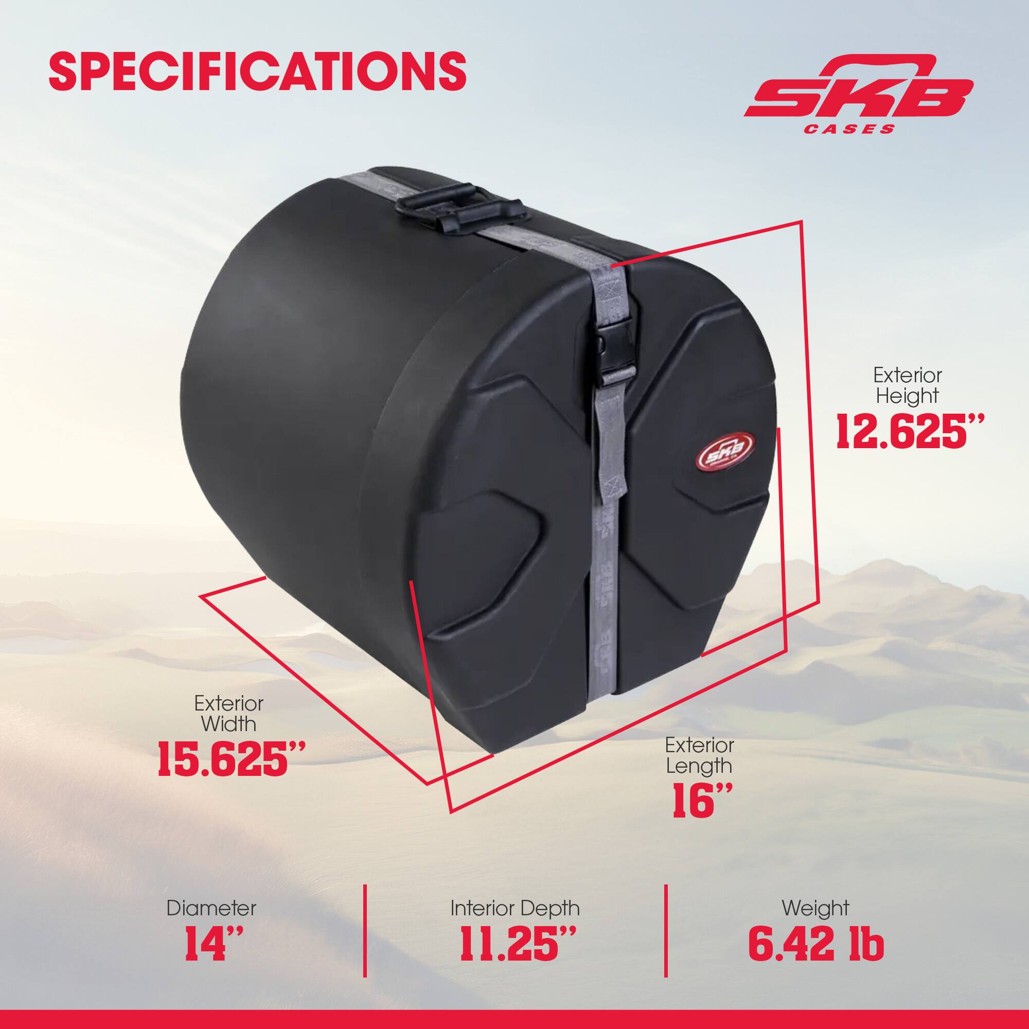 SPECIFICATIONS  
SKB CASES  
Exterior Height: 12.625"  
Exterior Width: 15.625"  
Exterior Length: 16"  
Diameter: 14"  
Interior Depth: 11.25"  
Weight: 6.42 lb