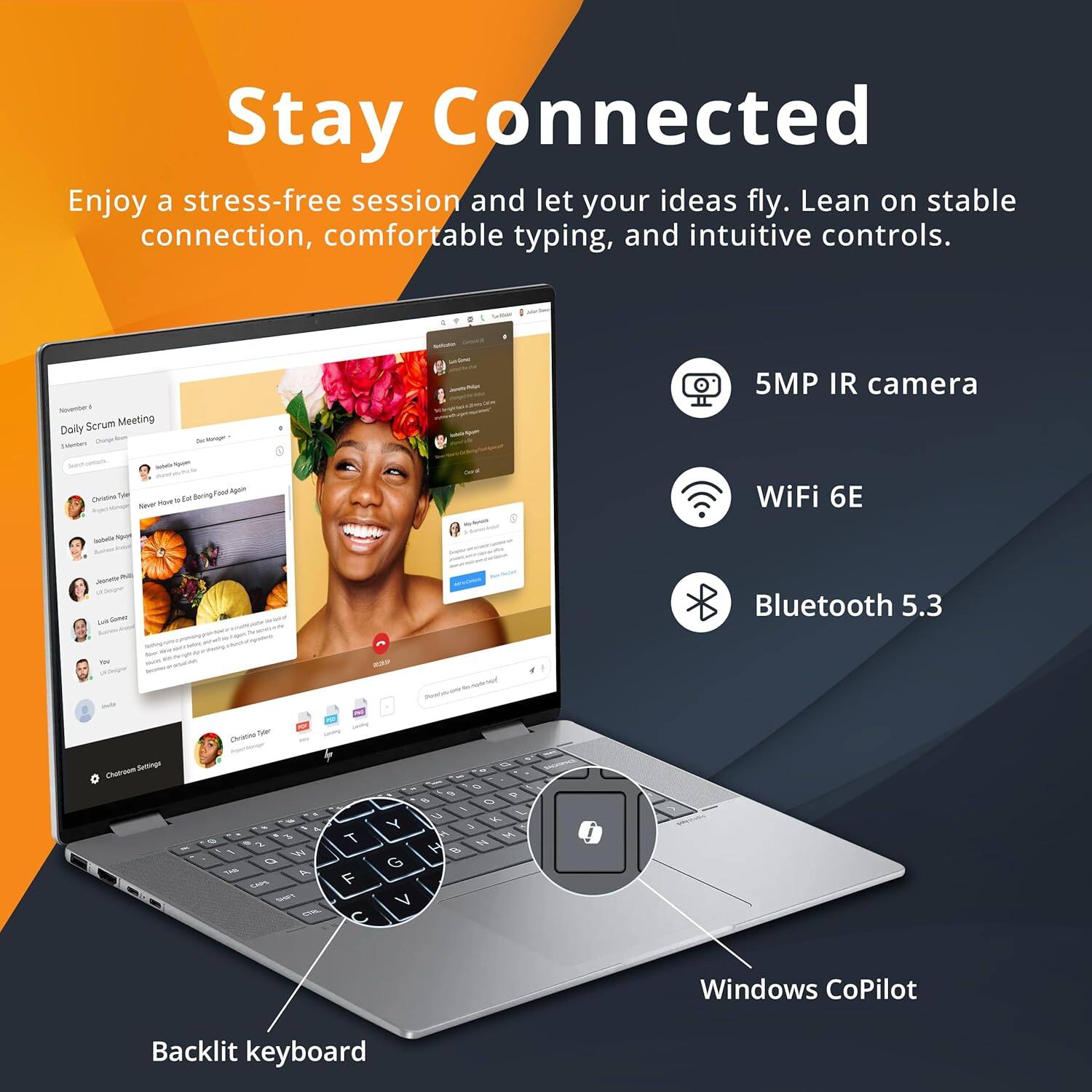 Stay Connected
Enjoy a stress-free session and let your ideas fly. Lean on stable connection, comfortable typing, and intuitive controls.

- 5MP IR camera
- WiFi 6E
- Bluetooth 5.3
- Windows CoPilot
- Backlit keyboard