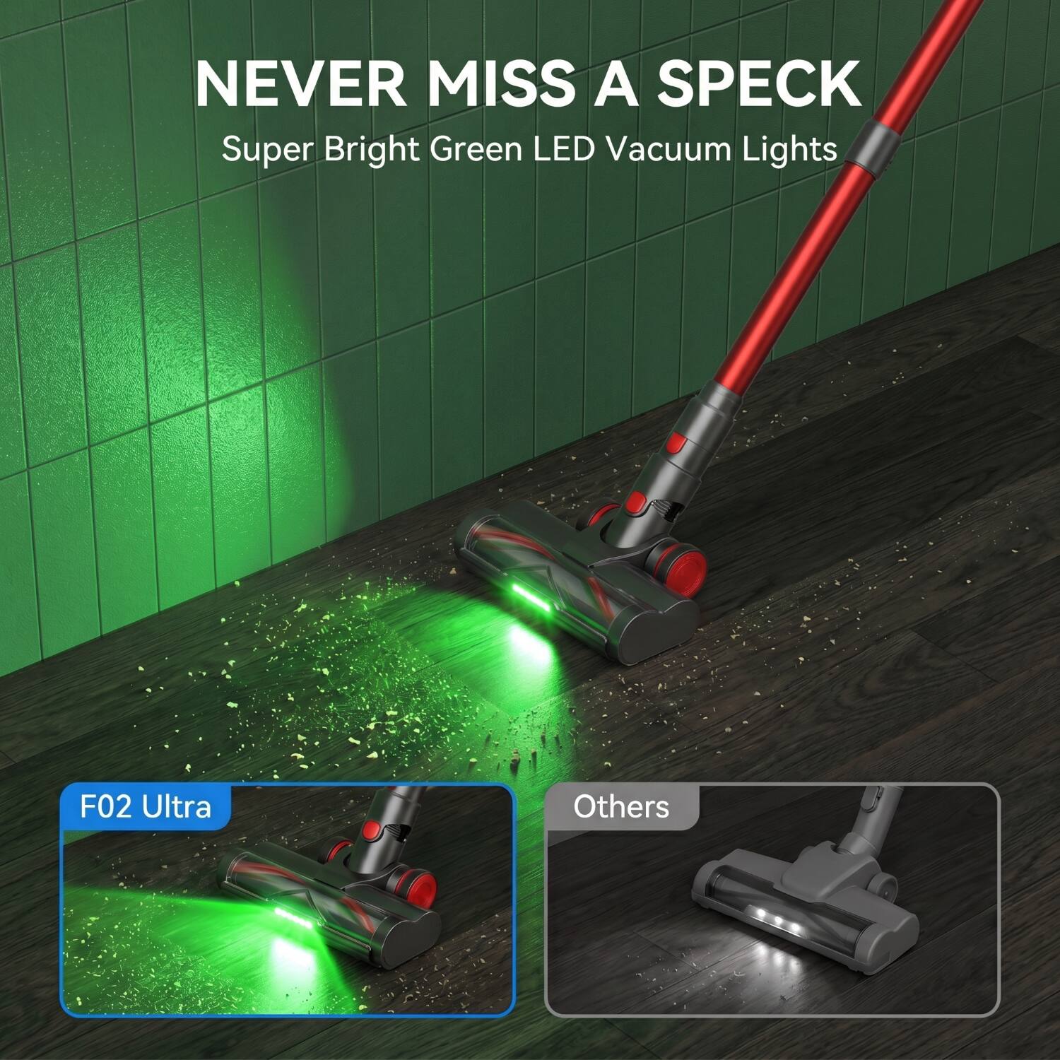 NEVER MISS A SPECK  
Super Bright Green LED Vacuum Lights  
F02 Ultra  
Others