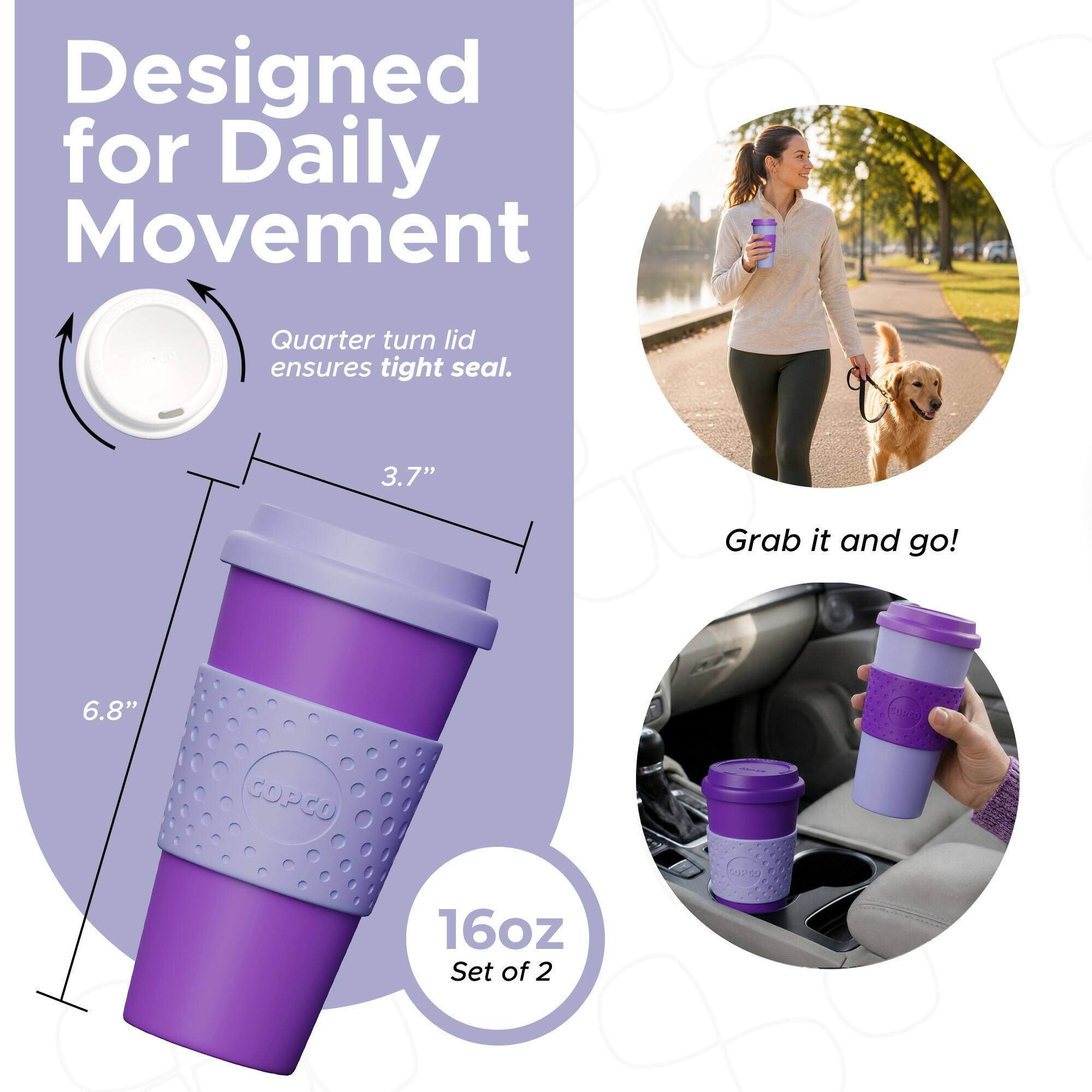 Designed for Daily Movement  
Quarter turn lid ensures tight seal.  
3.7"  
6.8"  
16oz  
Set of 2  
Grab it and go!