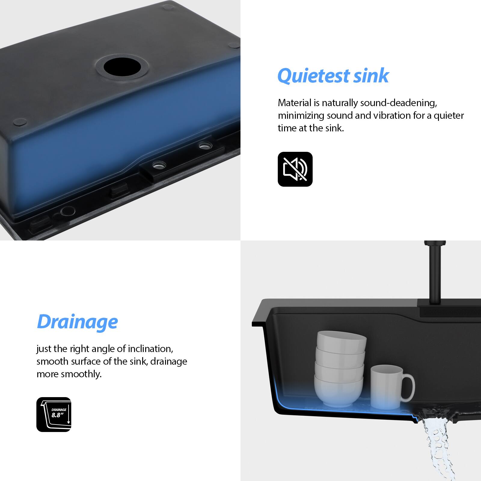 **Quietest sink**  
Material is naturally sound-deadening, minimizing sound and vibration for a quieter time at the sink.

**Drainage**  
just the right angle of inclination, smooth surface of the sink, drainage more smoothly.