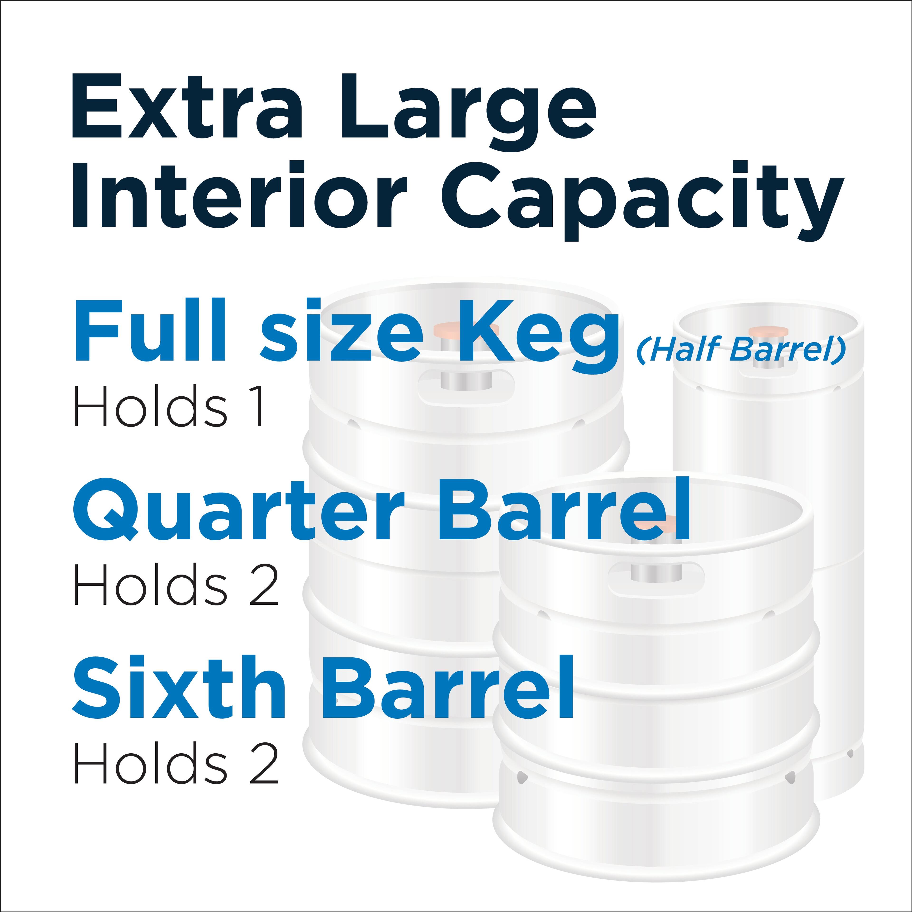 Extra Large Interior Capacity

Full size Keg (Half Barrel)  
Holds 1

Quarter Barrel  
Holds 2

Sixth Barrel  
Holds 2