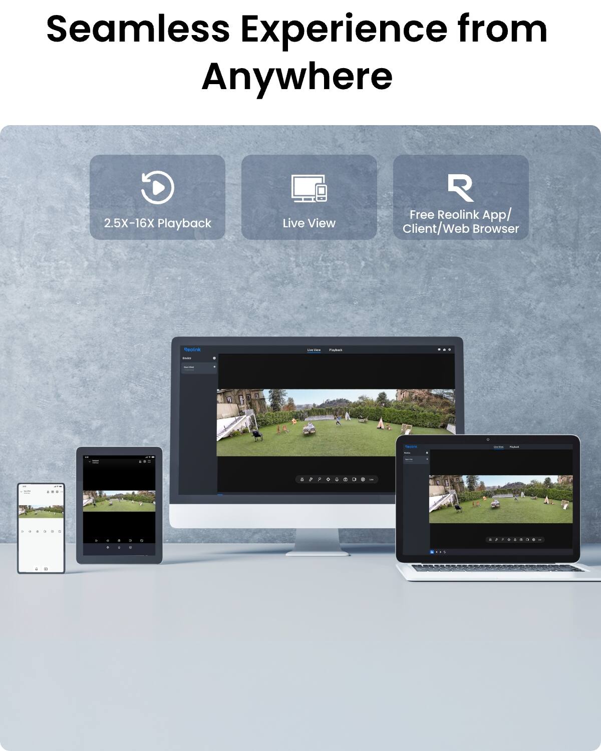 Seamless Experience from Anywhere

2.5X-16X Playback

Live View

Free Reolink App/ Client/Web Browser

Reolink

LISTER