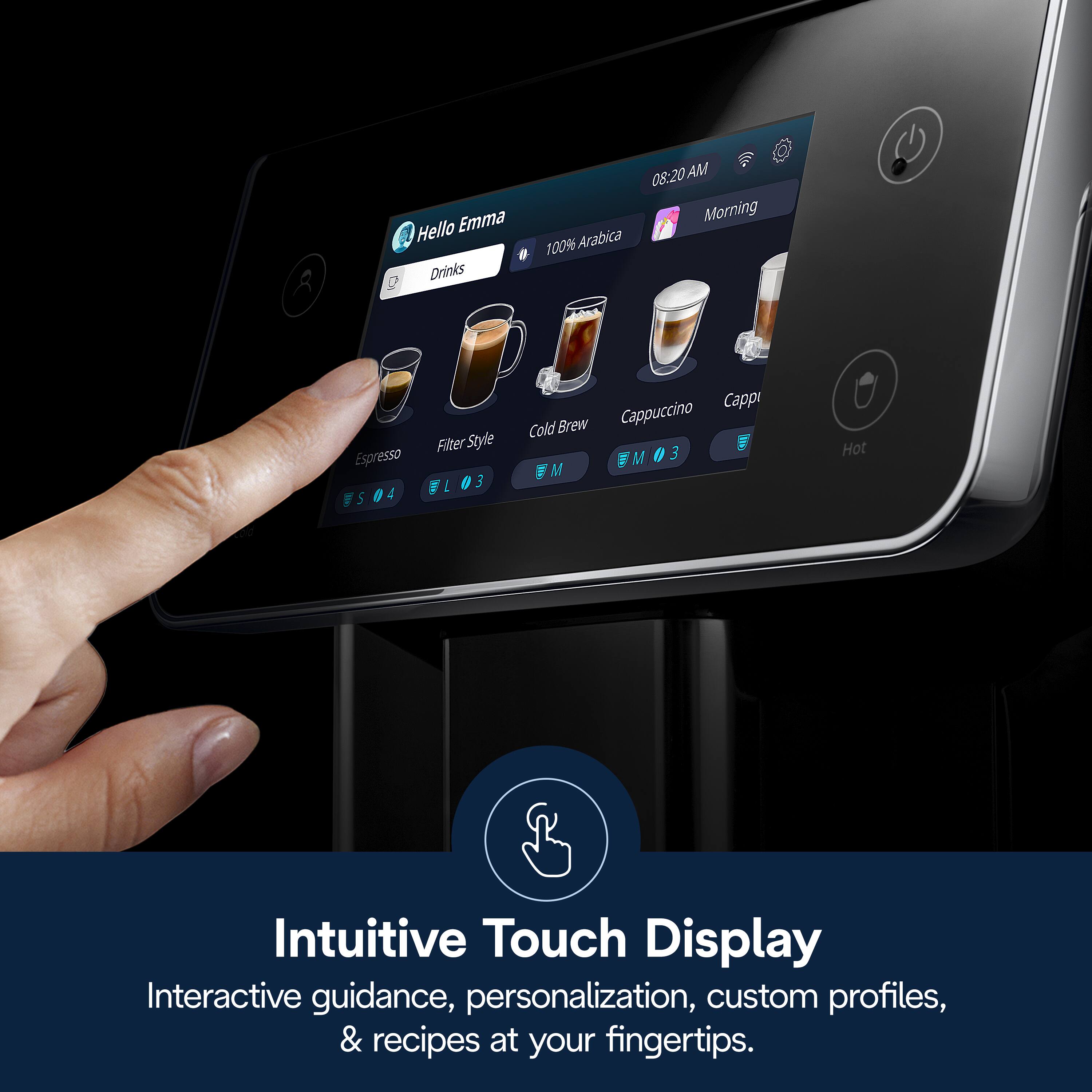 Hello Emma Drinks 08:20 AM Morning 100% Arabica Espresso Filter Style Cold Brew Cappuccino Intuitive Touch Display Interactive guidance, personalization, custom profiles, & recipes at your fingertips.