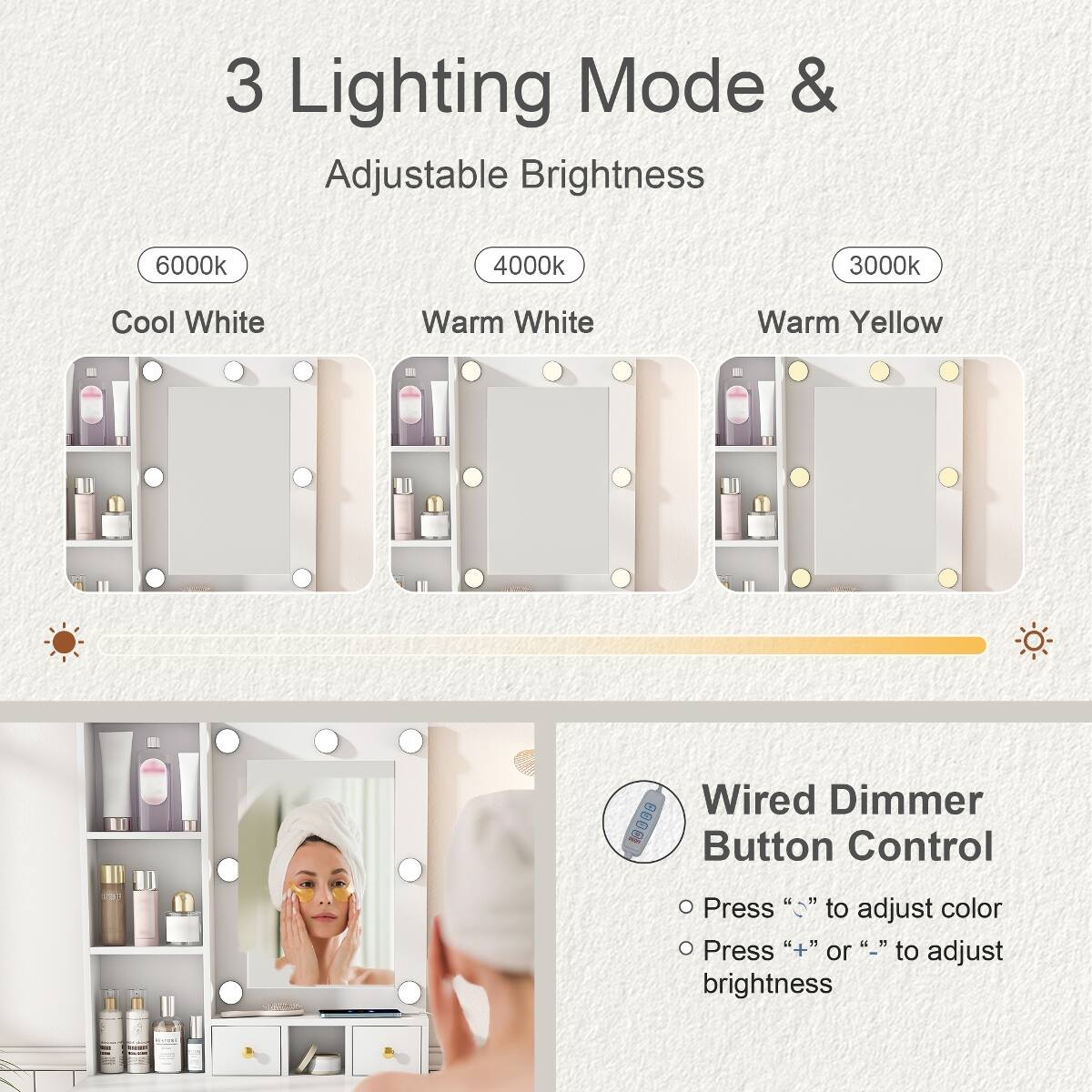 3 Lighting Mode & Adjustable Brightness

6000k
4000k
3000k
Cool White
Warm White
Warm Yellow

Wired Dimmer Button Control
- Press "-" to adjust color
- Press "+" or "-" to adjust brightness