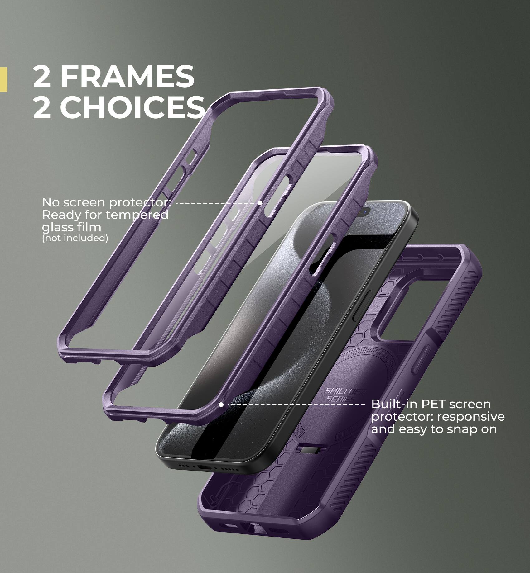 2 FRAMES 2 CHOICES

No screen protector
Ready for tempered glass film (not included)

Built-in PET screen protector: responsive and easy to snap on