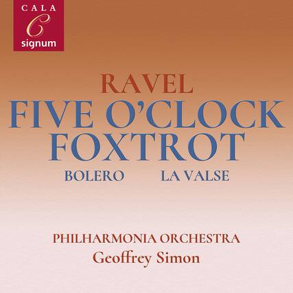 CALA
signum
RAVEL
FIVE O'CLOCK FOXTROT
BOLERO
LA VALSE
PHILHARMONIA ORCHESTRA
Geoffrey Simon