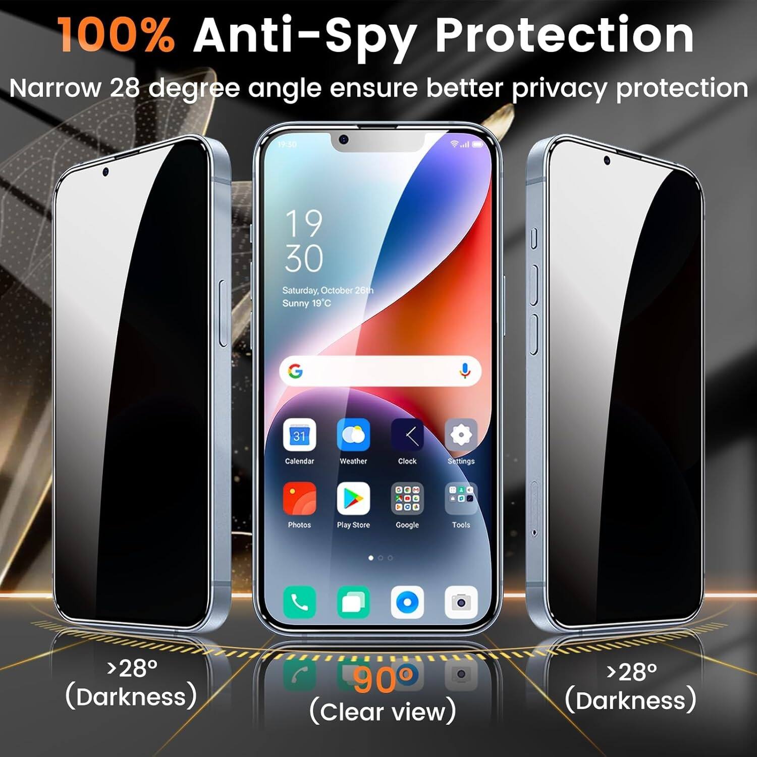 100% Anti-Spy Protection  
Narrow 28 degree angle ensure better privacy protection  

19:50  
19 30  
Saturday, October 26th  
Sunny 19°C  

Calendar Weather Clock Settings +  
Photos Play Store Google Tools  

>28° (Darkness)  
90° (Clear view)  
>28° (Darkness)