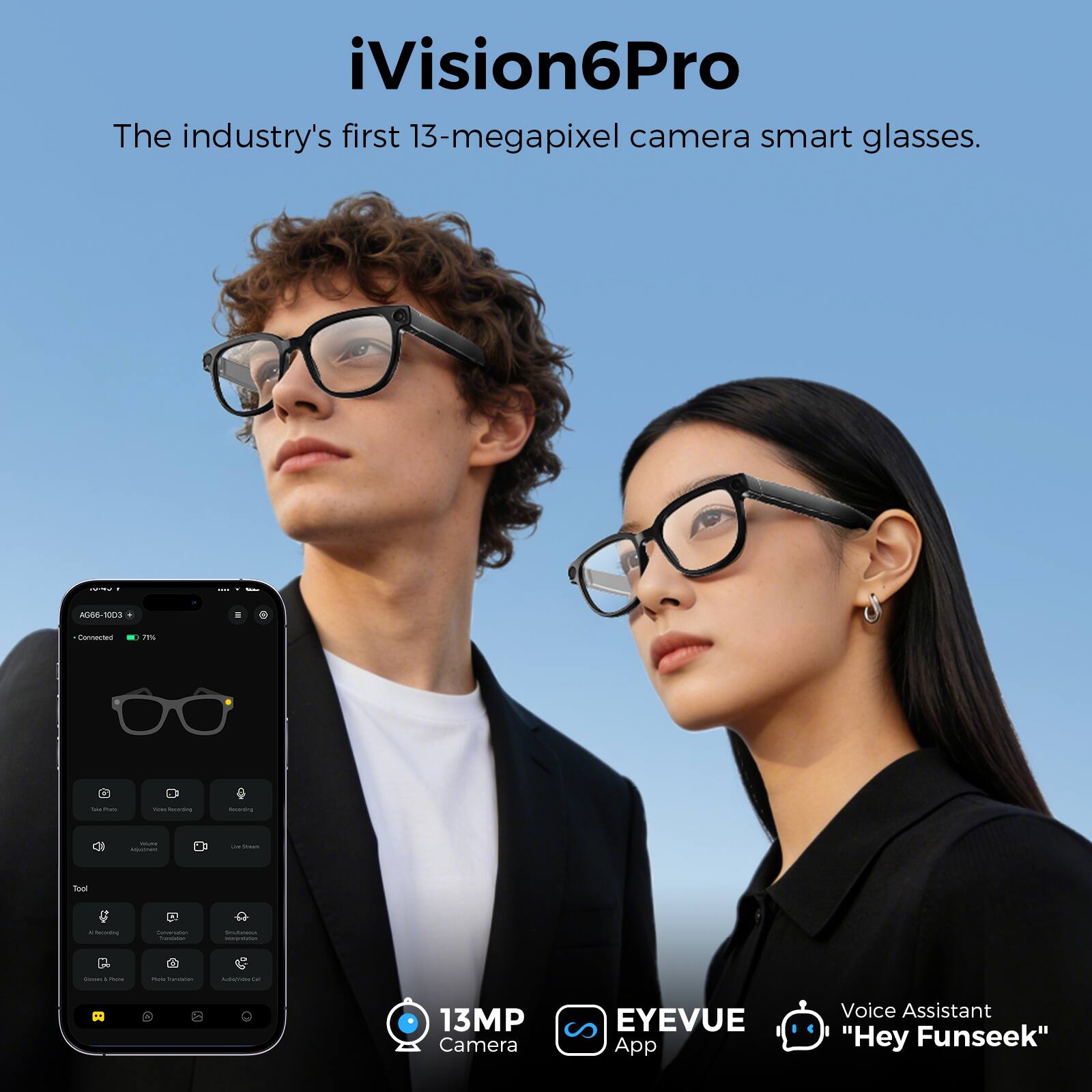 iVision6Pro  
The industry's first 13-megapixel camera smart glasses.  

13MP Camera  
EYEVUE App  
Voice Assistant "Hey Funseek"