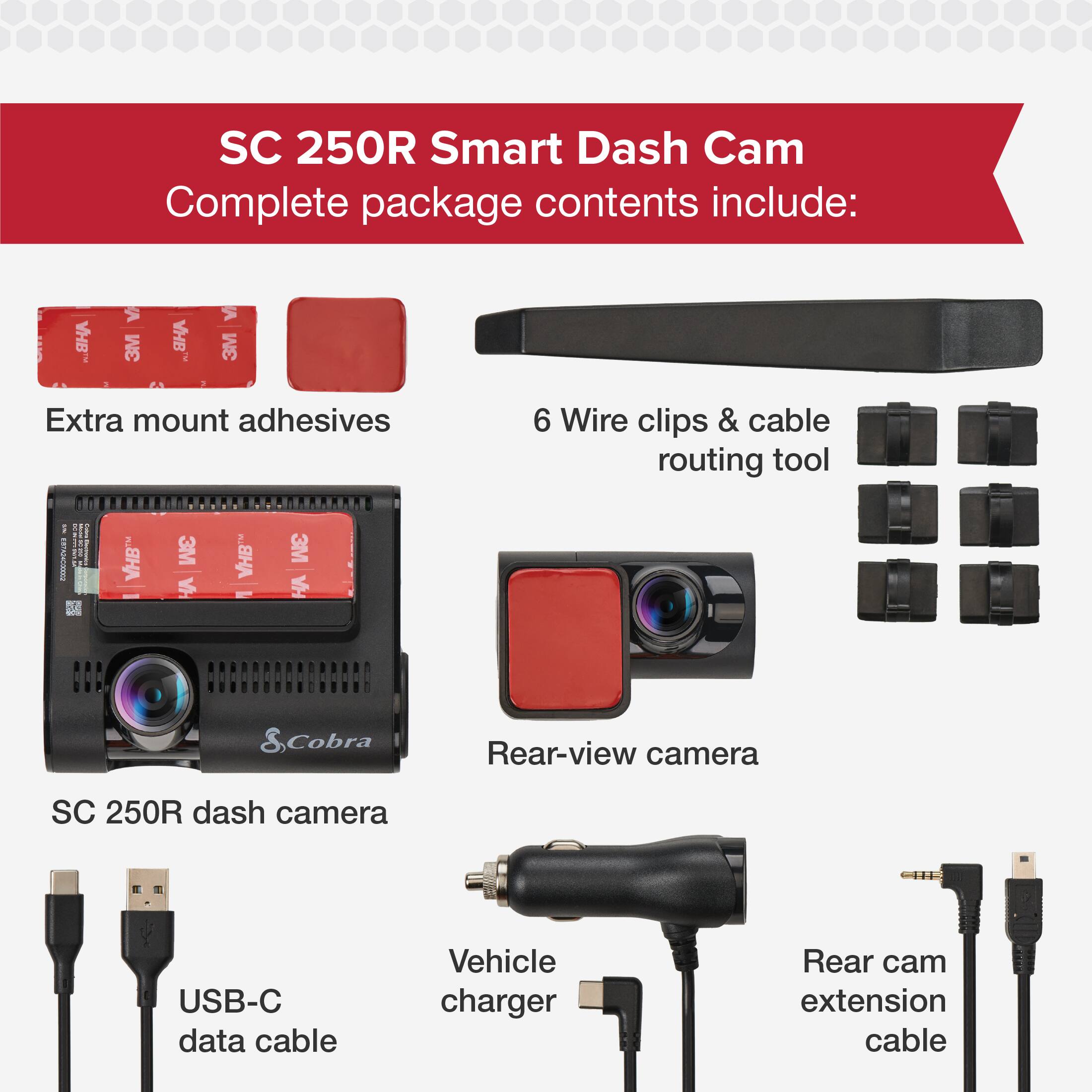SC 250R Smart Dash Cam Complete package contents include:

- Extra mount adhesives
- 6 Wire clips & cable routing tool
- SC 250R dash camera
- Rear-view camera
- USB-C data cable
- Vehicle charger
- Rear cam extension cable