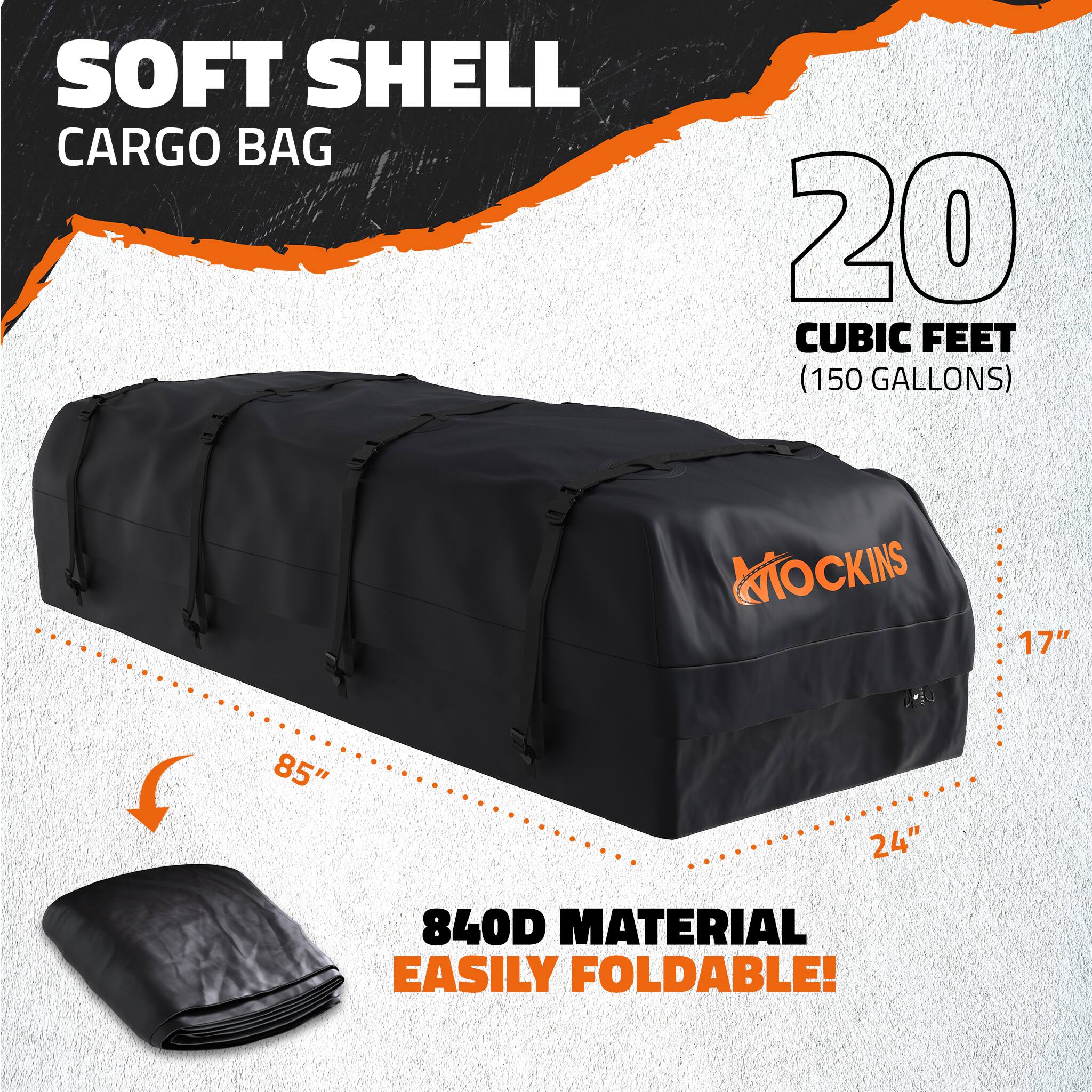 SOFT SHELL CARGO BAG  
20 CUBIC FEET (150 GALLONS)  
MOCKINS  
17" x 85" x 24"  
840D MATERIAL  
EASILY FOLDABLE!