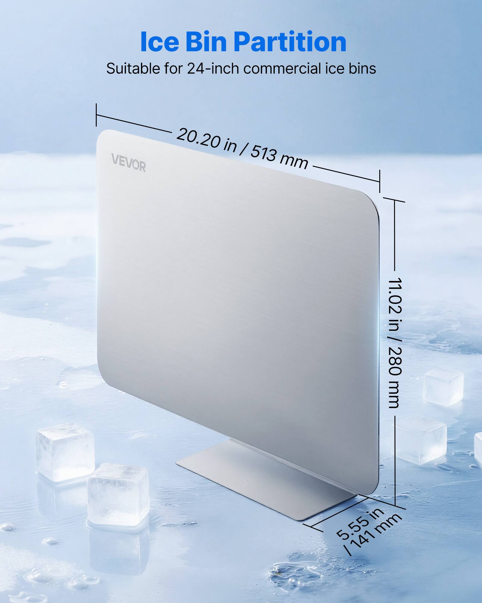 Ice Bin Partition  
Suitable for 24-inch commercial ice bins  
VEVOR  
20.20 in / 513 mm  
11.02 in / 280 mm  
5.55 in / 141 mm