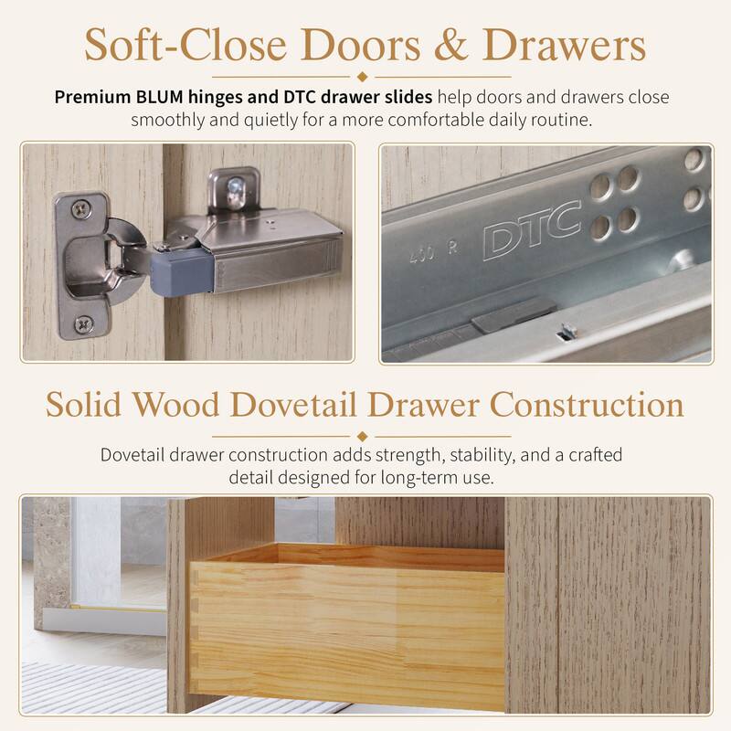 Soft-Close Doors & Drawers  
Premium BLUM hinges and DTC drawer slides help doors and drawers close smoothly and quietly for a more comfortable daily routine.  

Solid Wood Dovetail Drawer Construction  
Dovetail drawer construction adds strength, stability, and a crafted detail designed for long-term use.