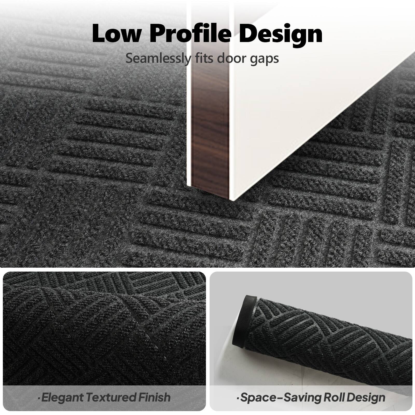 Low Profile Design  
Seamlessly fits door gaps  

- Elegant Textured Finish  
- Space-Saving Roll Design