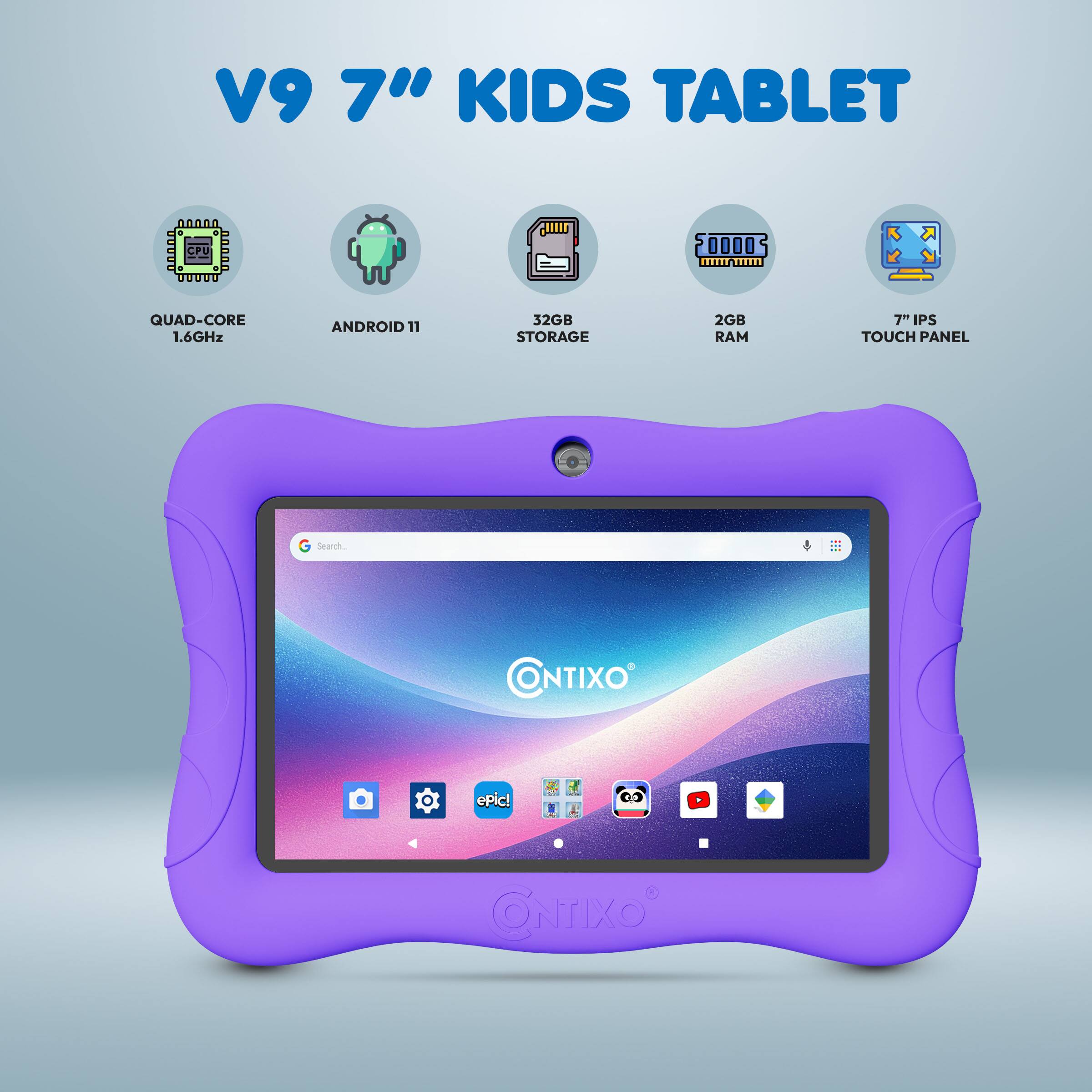 V9 7" KIDS TABLET  
- QUAD-CORE 1.6GHz  
- ANDROID 11  
- 32GB STORAGE  
- 2GB RAM  
- 7" IPS TOUCH PANEL  

Search CONTIXO epic!