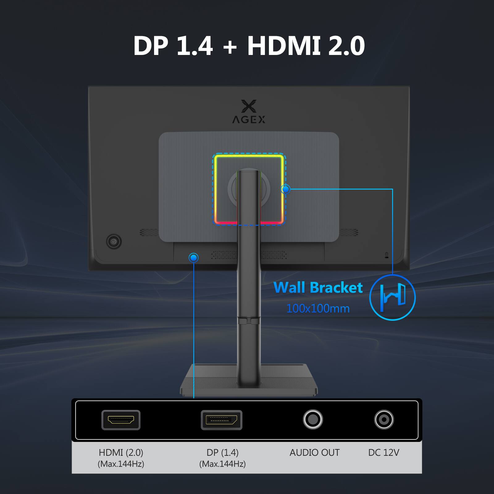 DP 1.4 + HDMI 2.0

X AGEX

Wall Bracket 100x100mm

HDMI (2.0) (Max.144Hz)
DP (1.4) (Max.144Hz)
AUDIO OUT
DC 12V